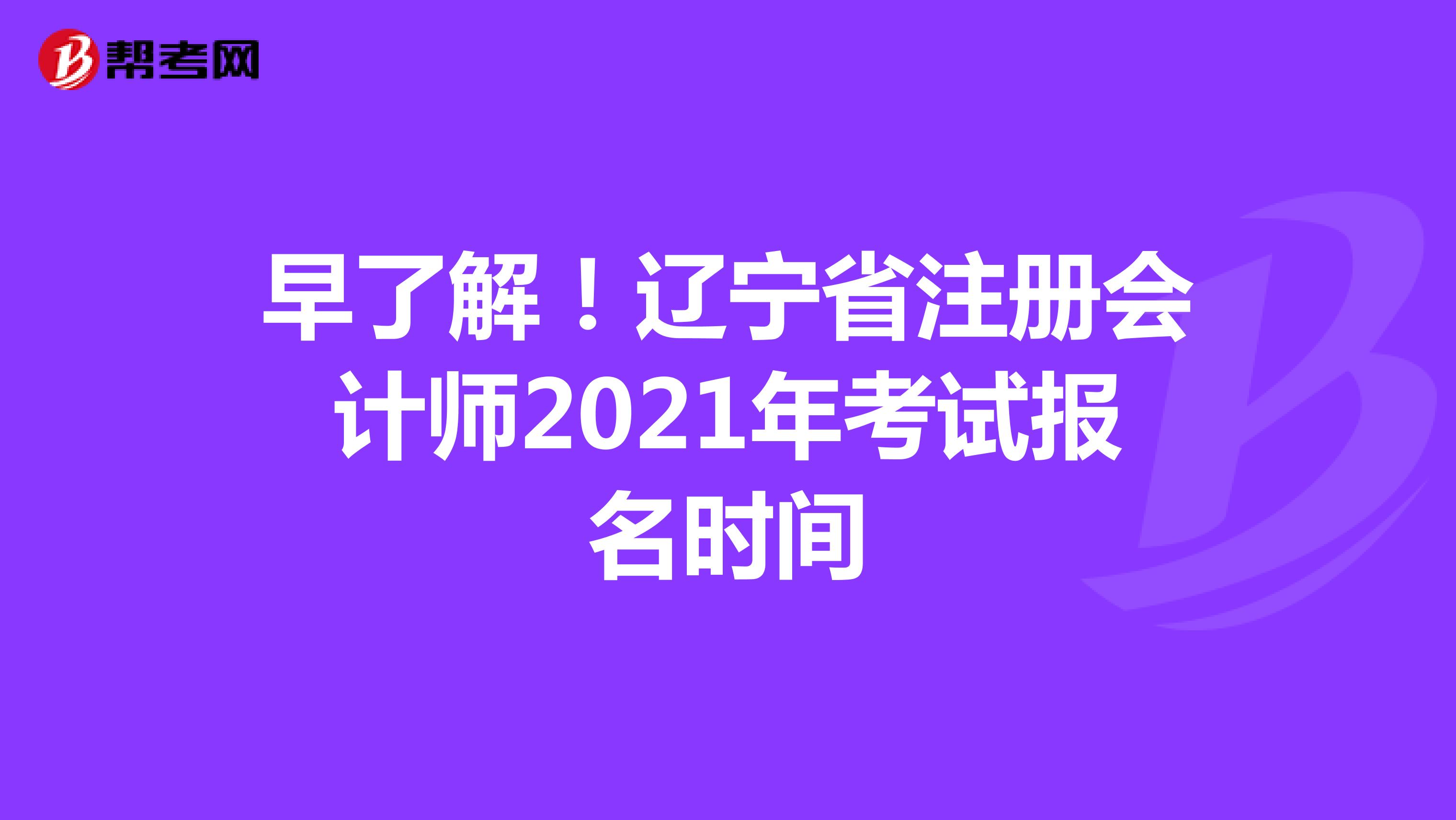 早了解！辽宁省注册会计师2021年考试报名时间