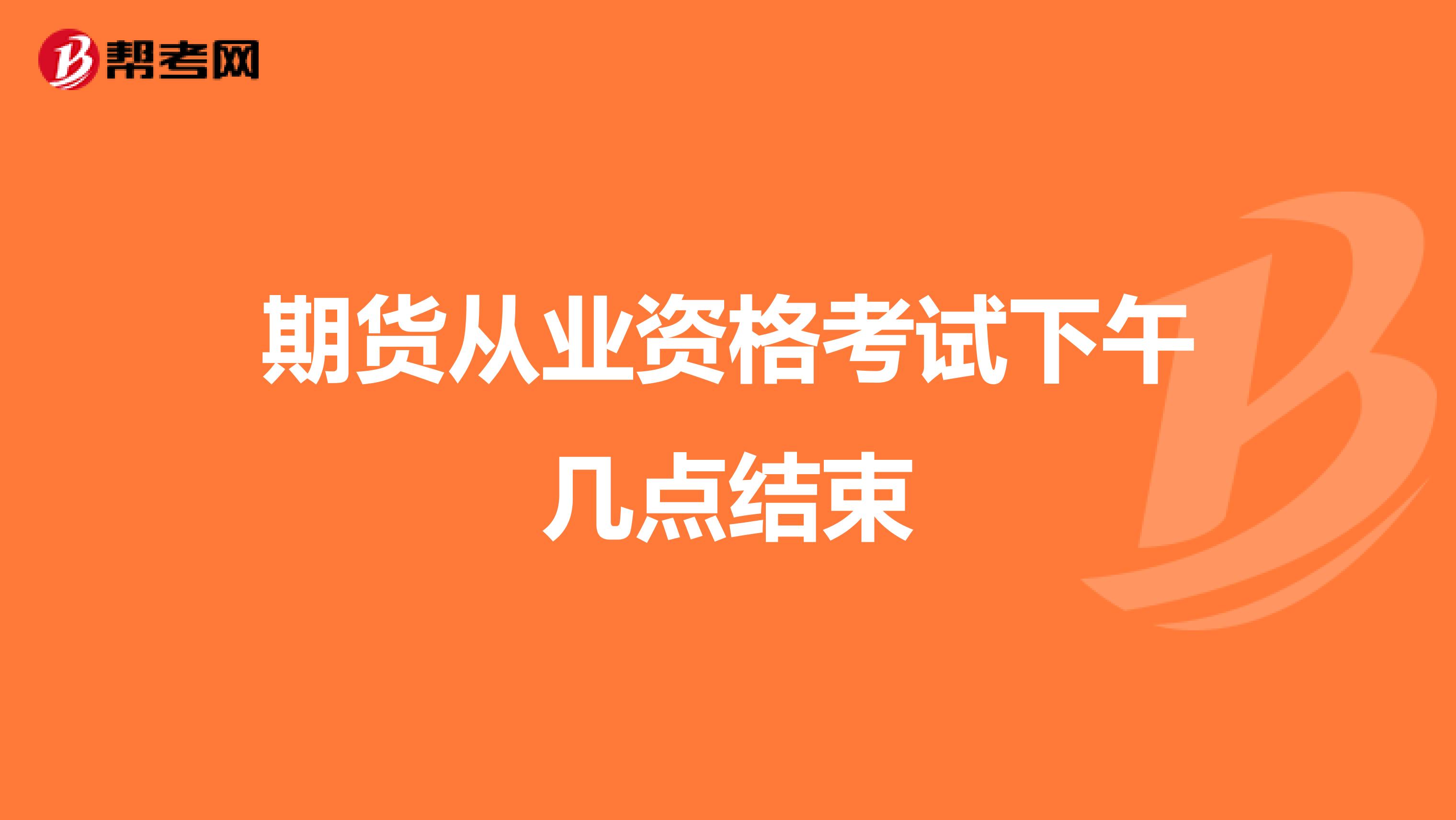 期貨從業(yè)資格考試下午幾點(diǎn)結(jié)束