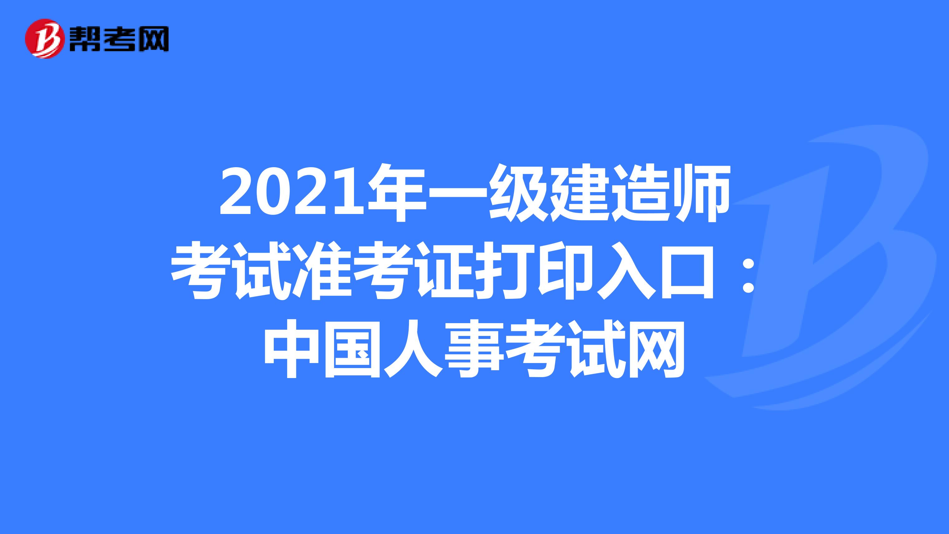 2021年一级建造师考试准考证打印入口：中国人事考试网