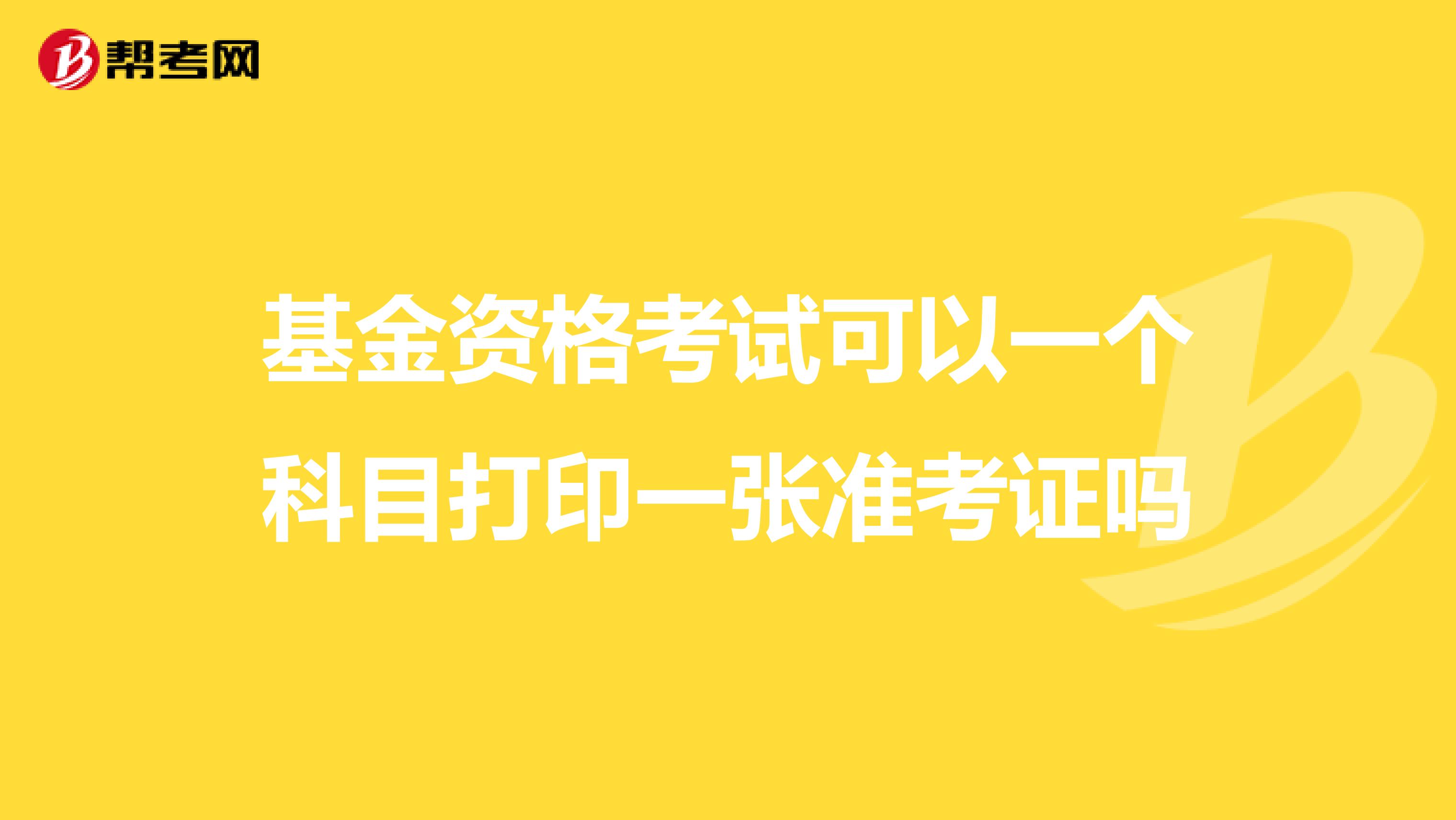 基金资格考试可以一个科目打印一张准考证吗