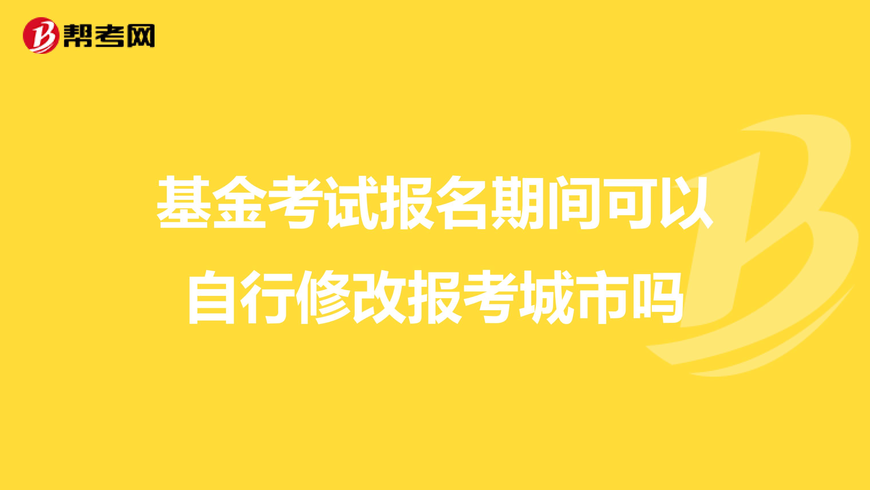 基金考试报名期间可以自行修改报考城市吗