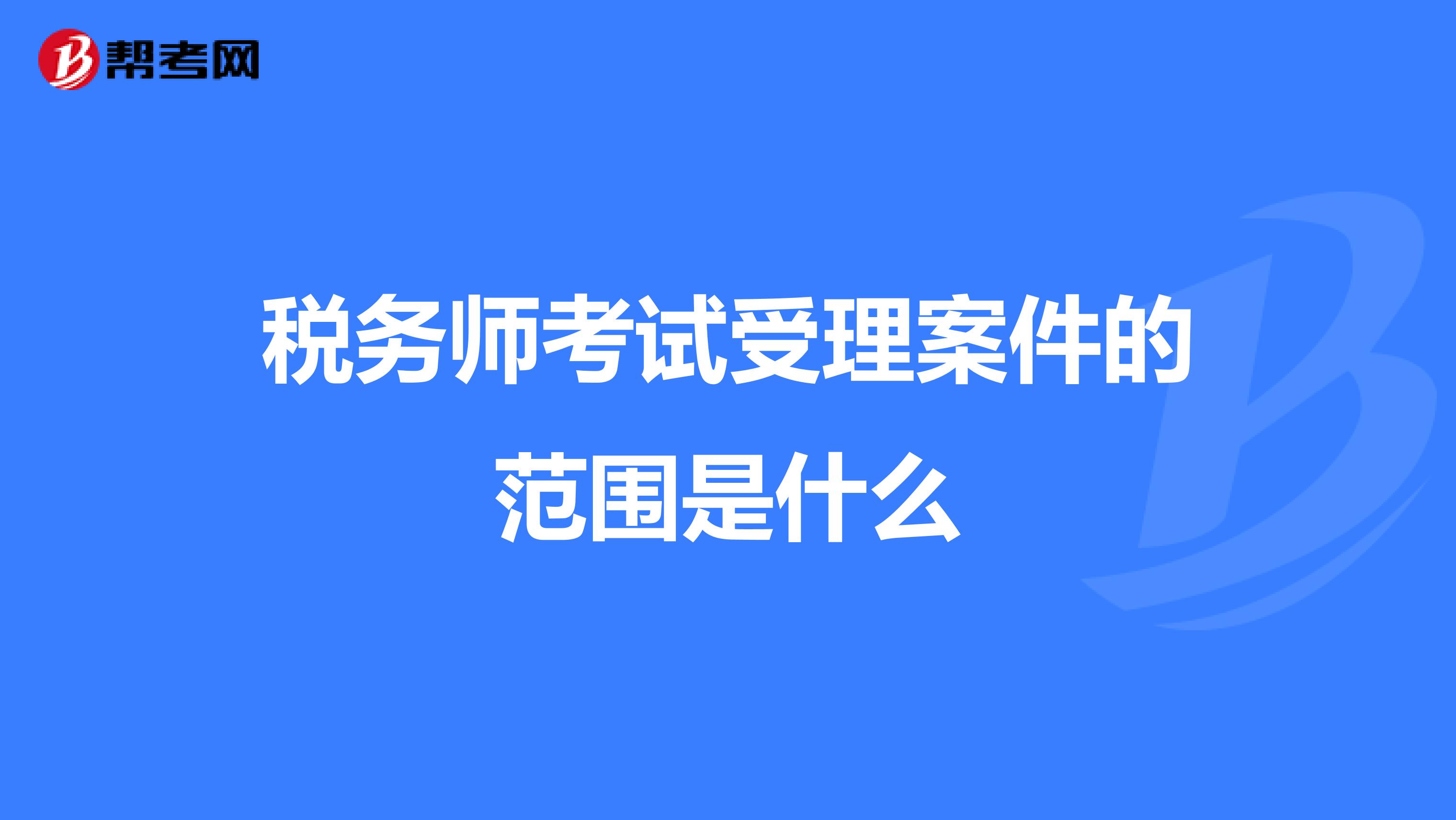 税务师考试受理案件的范围是什么