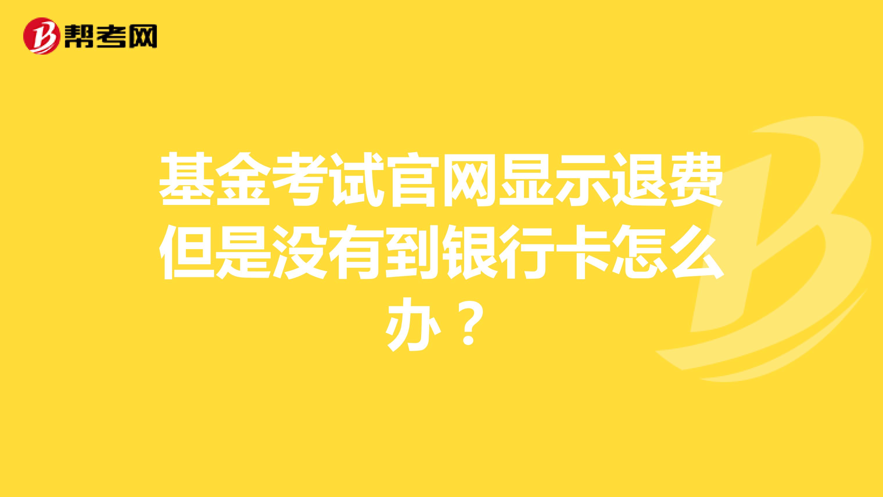 基金考试官网显示退费但是没有到银行卡怎么办？