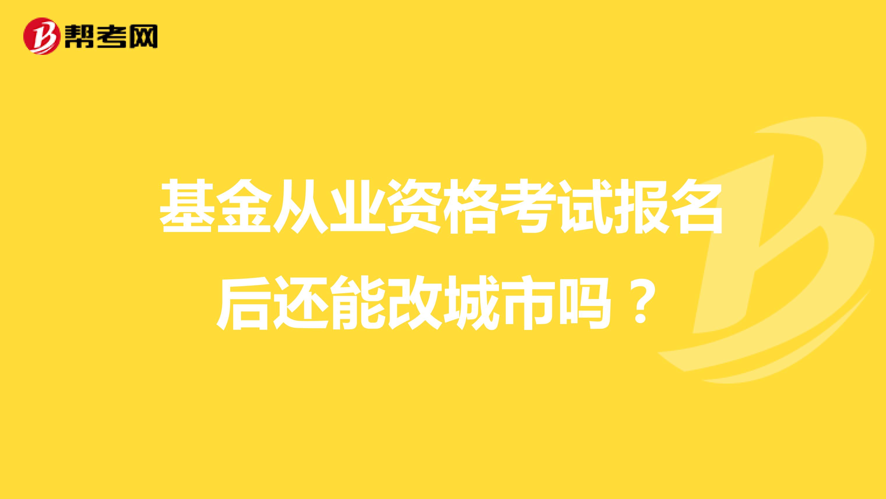 基金从业资格考试报名后还能改城市吗?