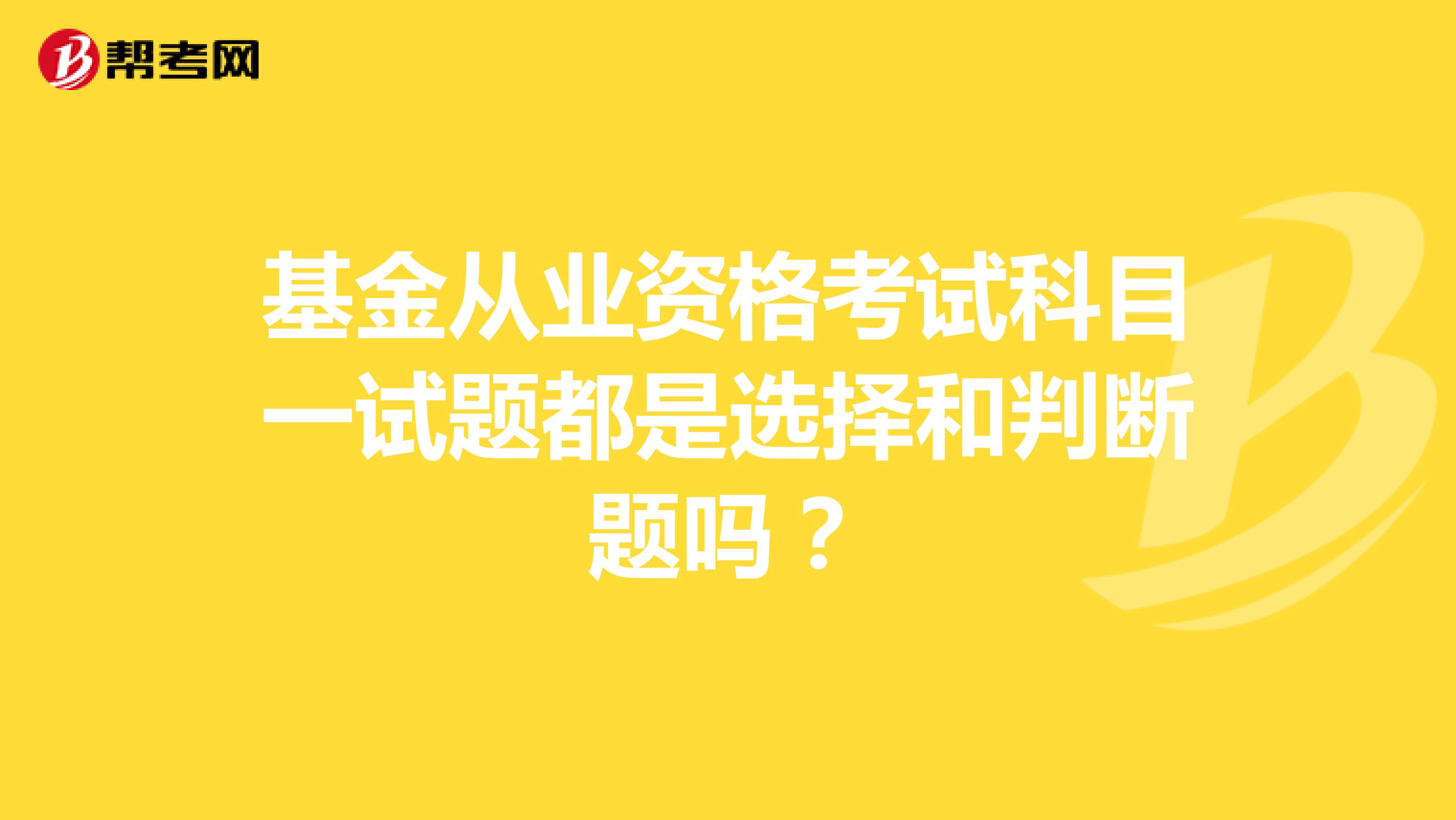 基金从业资格考试科目一试题都是选择和判断题吗?