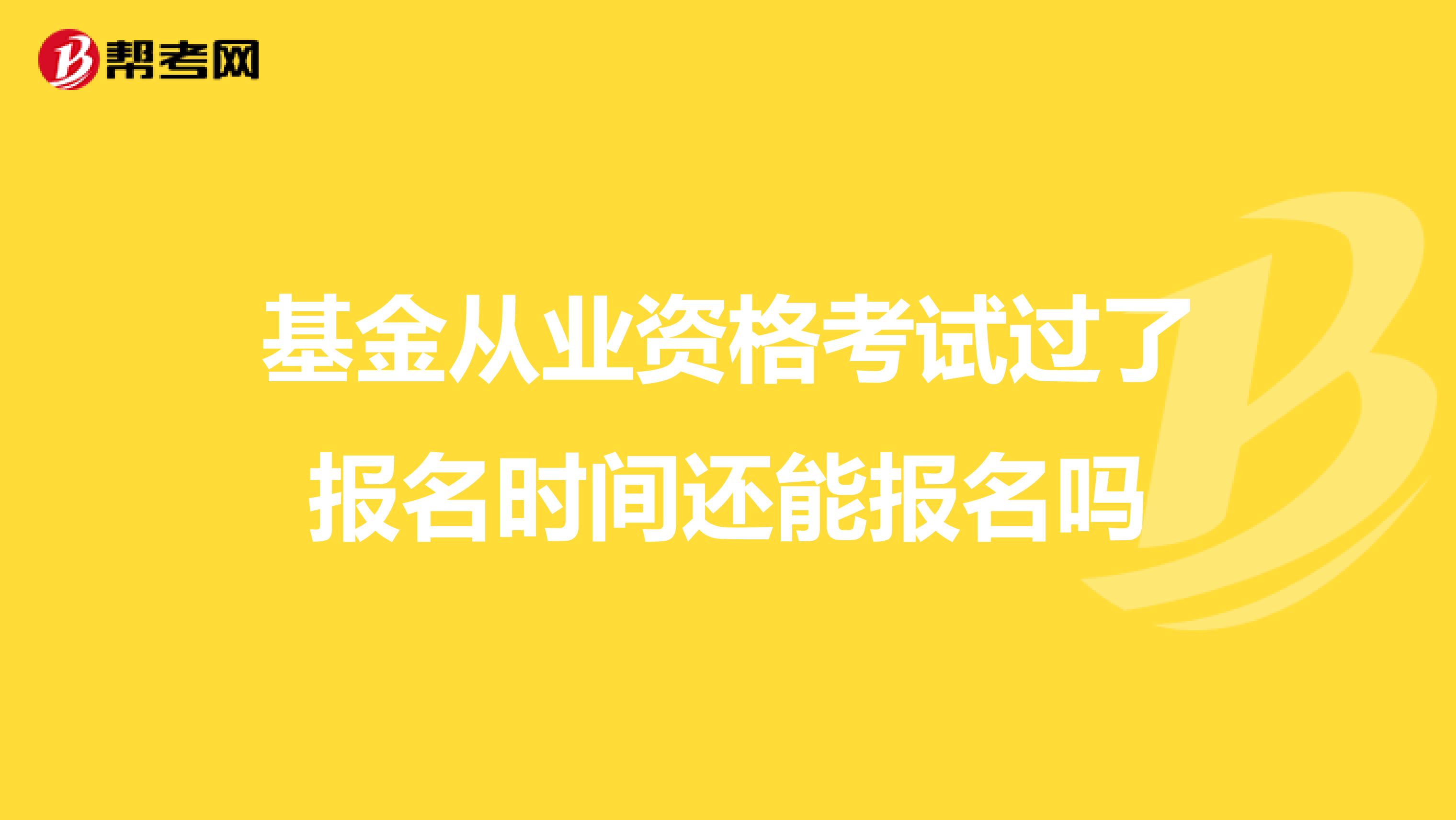基金从业资格考试过了报名时间还能报名吗