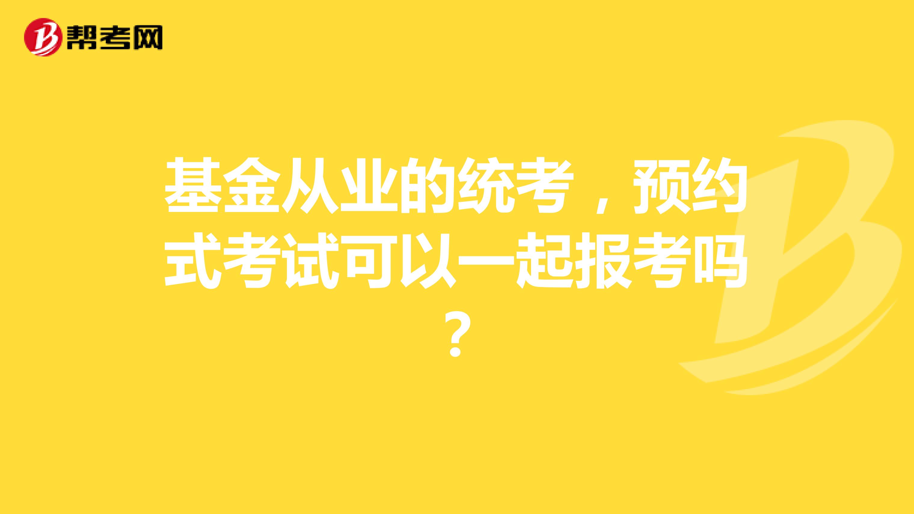 基金从业的统考，预约式考试可以一起报考吗？
