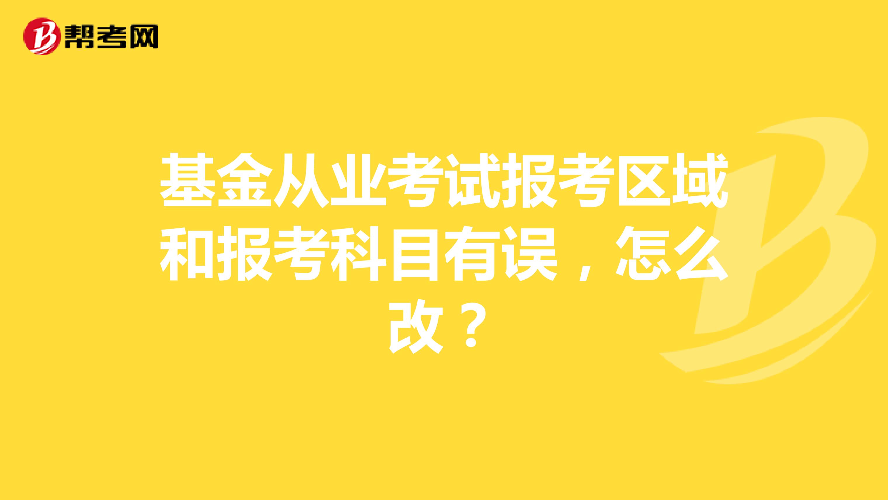 基金从业考试报考区域和报考科目有误,怎么改?