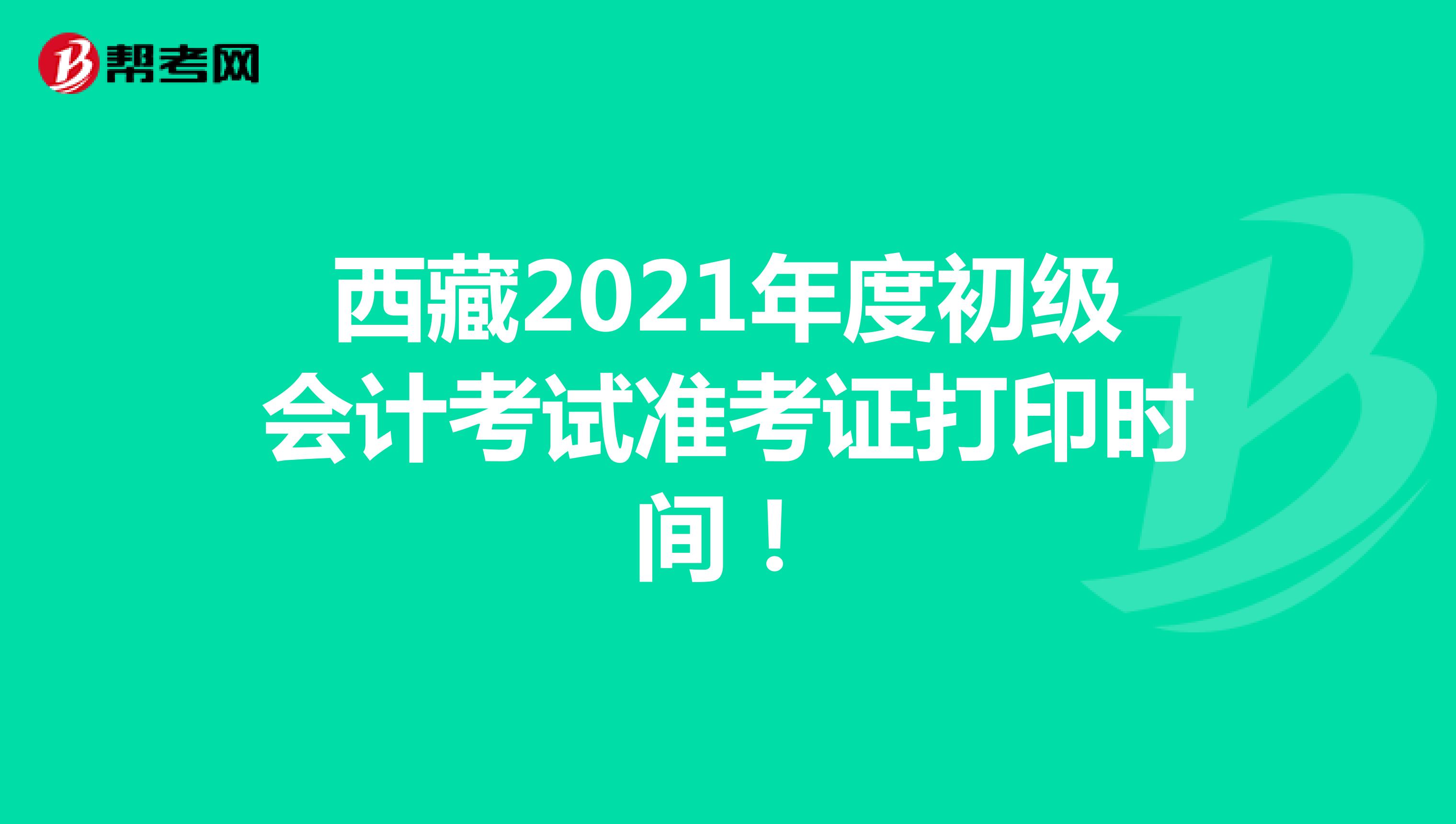 西藏2021年度初级会计考试准考证打印时间！
