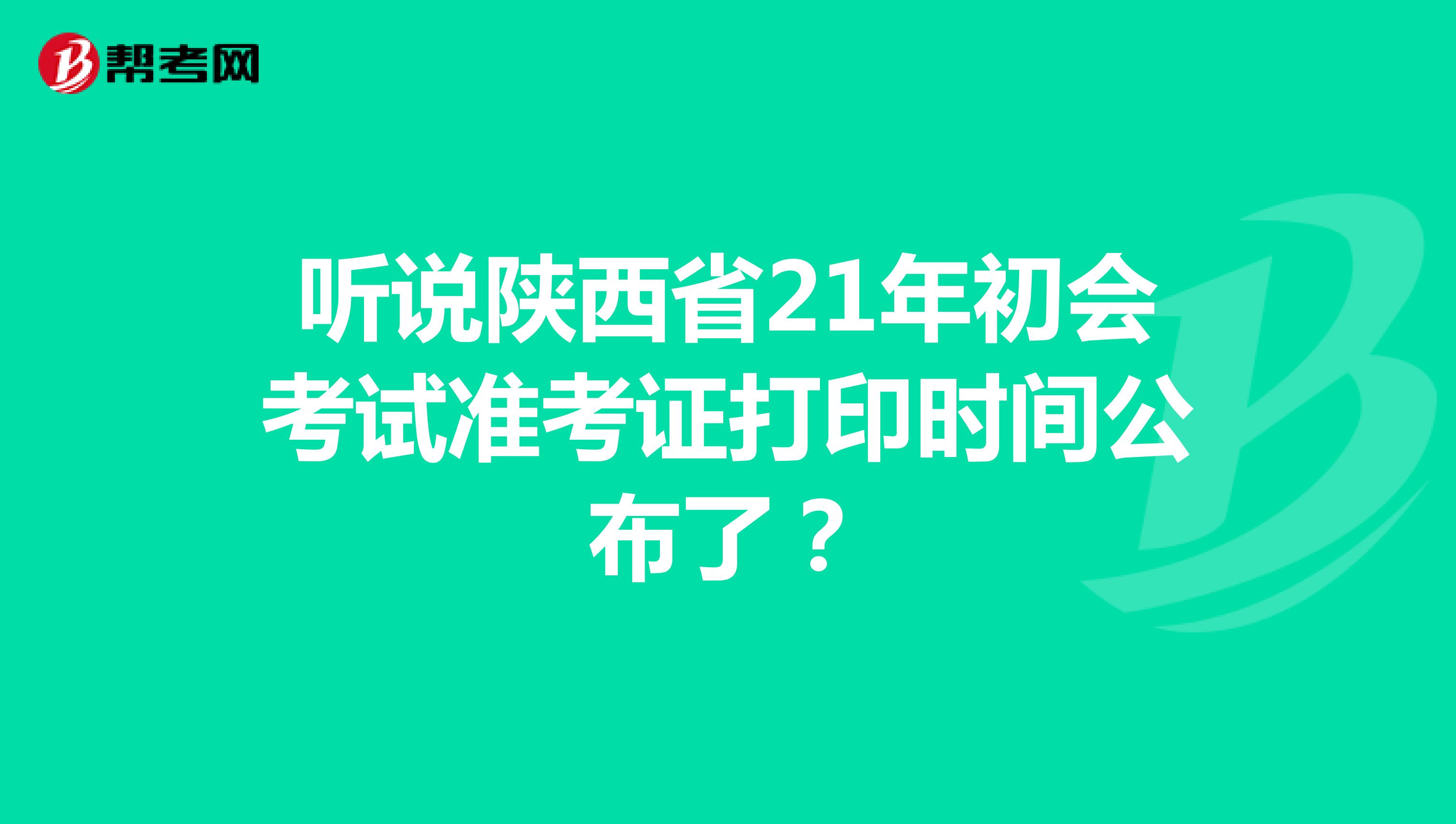 听说陕西省21年初会考试准考证打印时间公布了？