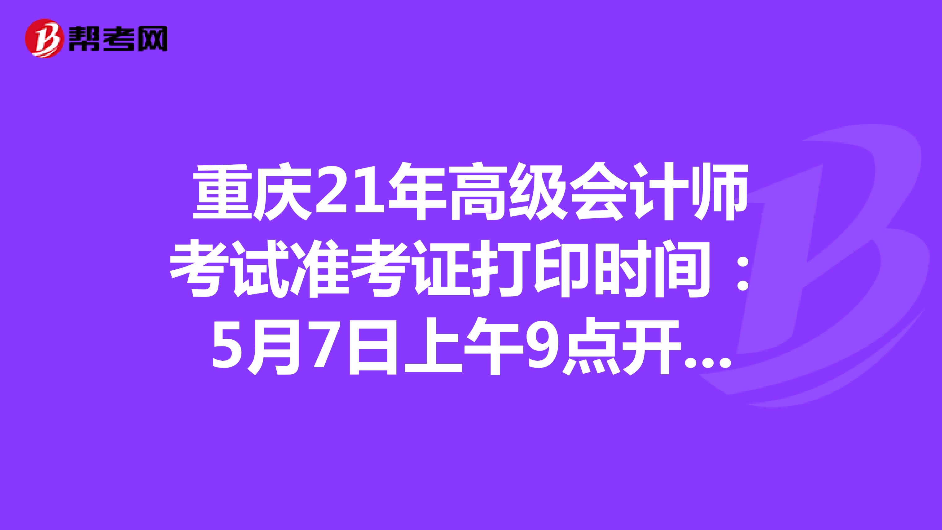 重庆21年高级会计师考试准考证打印时间：5月7日上午9点开始-5月14日下午6点结束