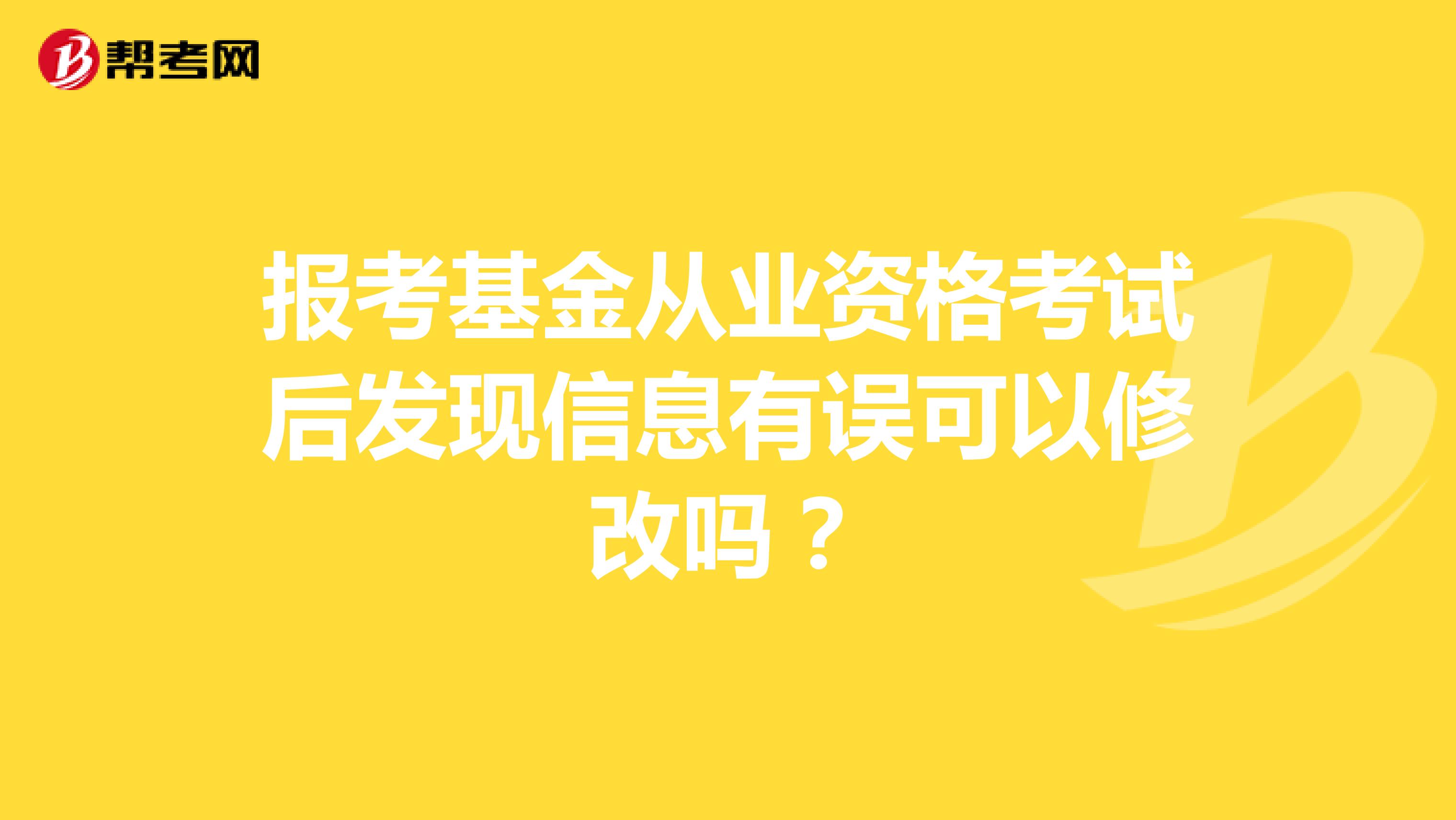 报考基金从业资格考试后发现信息有误可以修改吗？