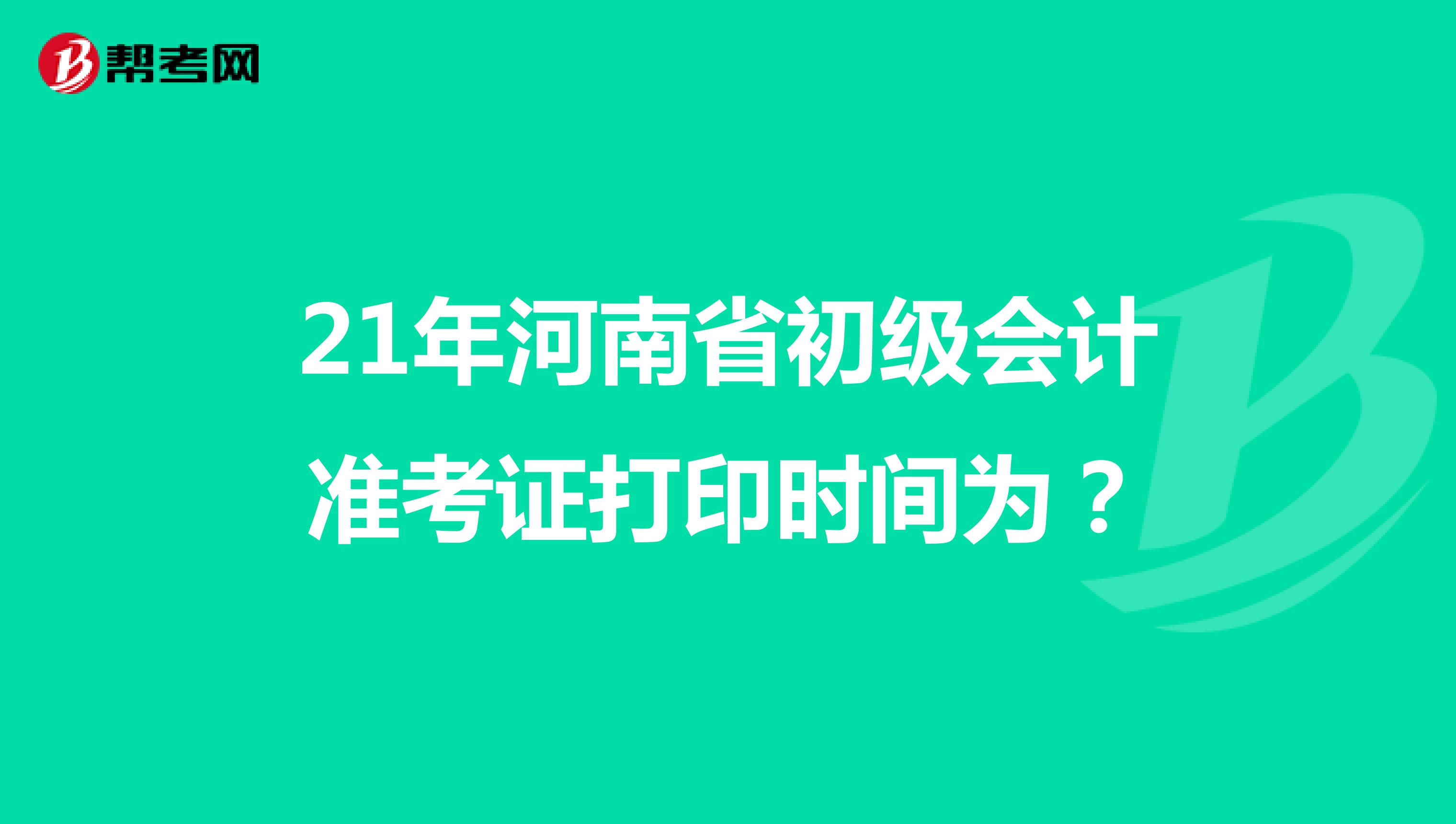 21年河南省初级会计准考证打印时间为？