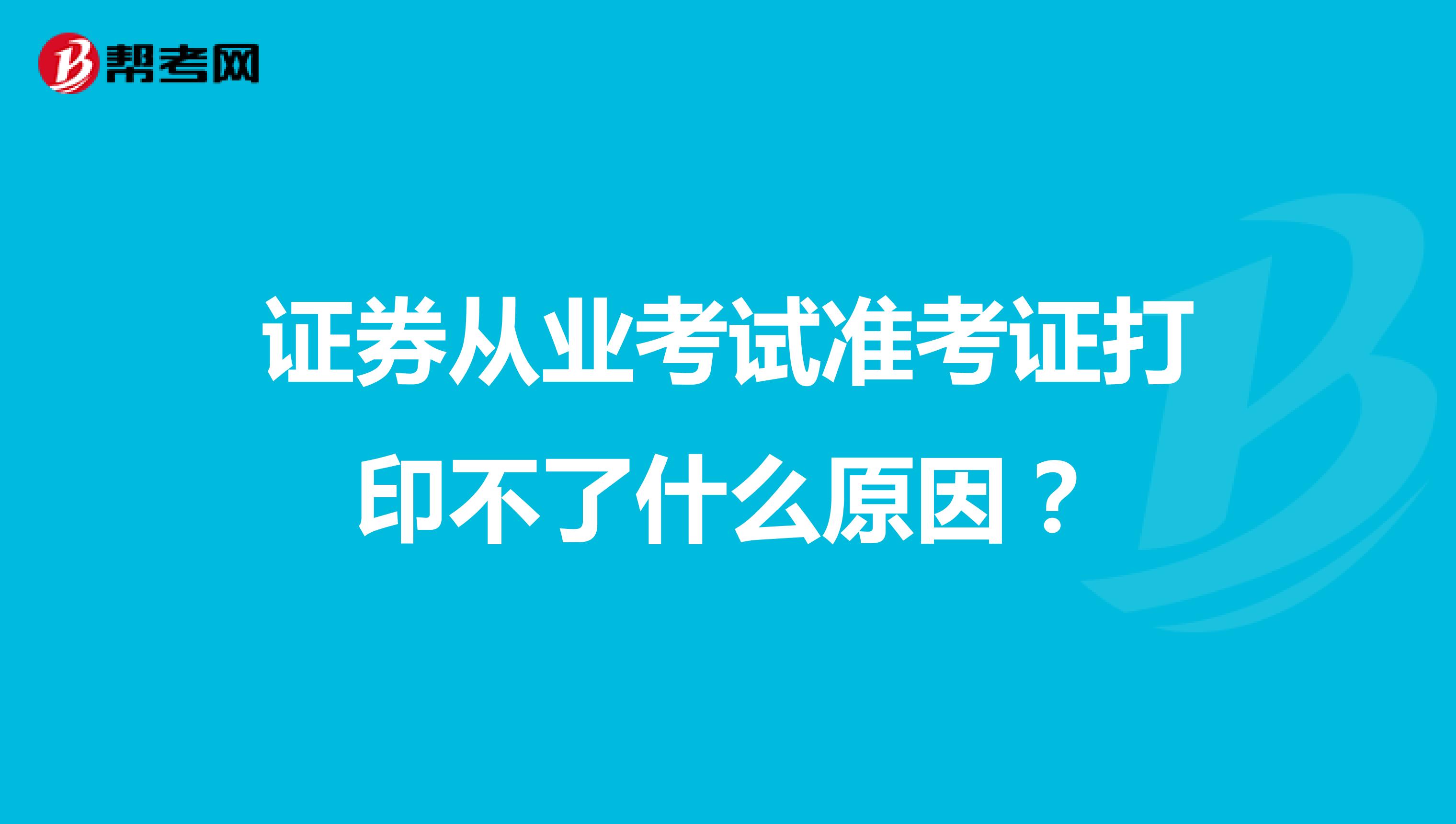 证券从业考试准考证打印不了什么原因？