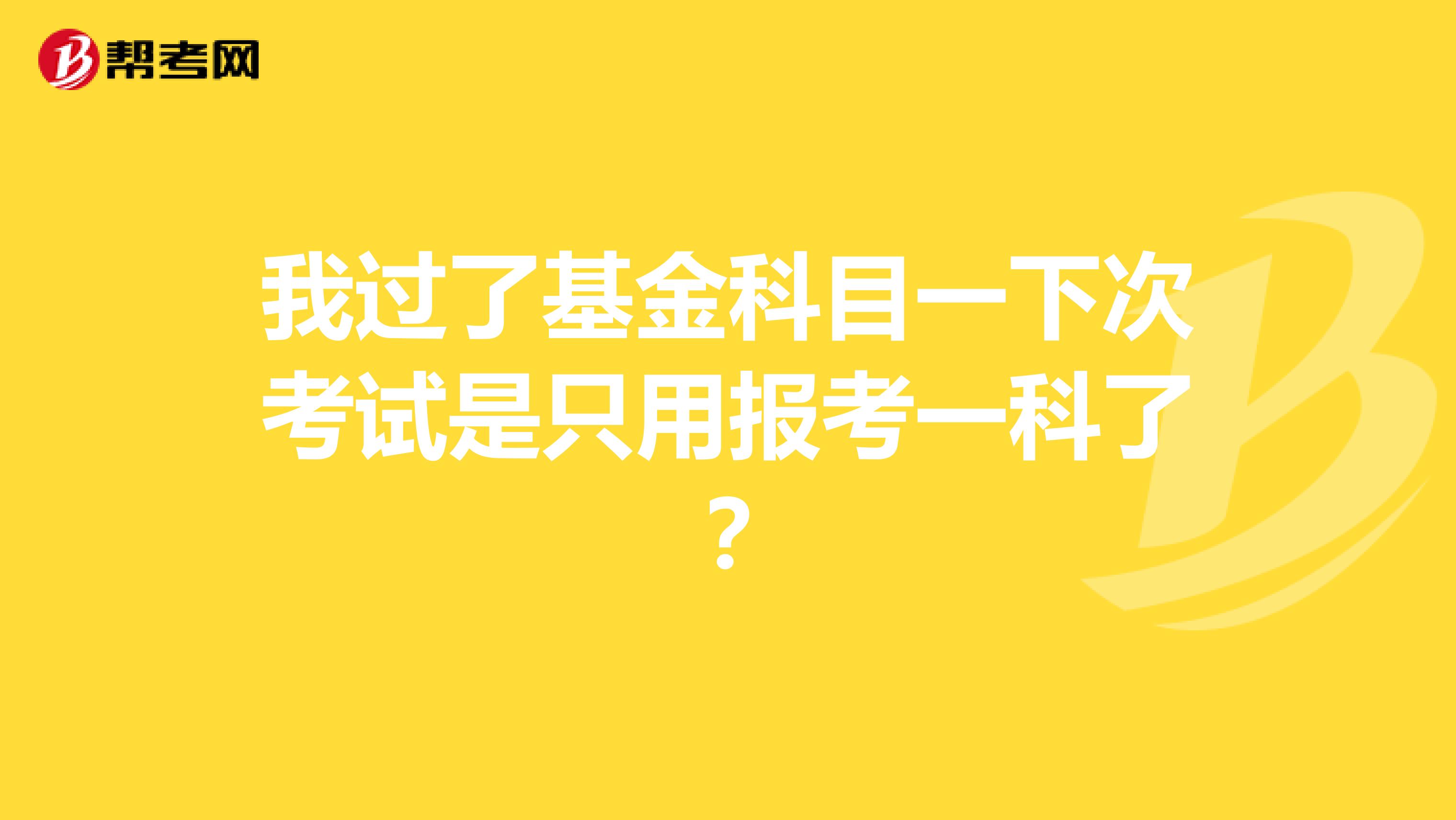 我過了基金科目一下次考試是只用報考一科了？