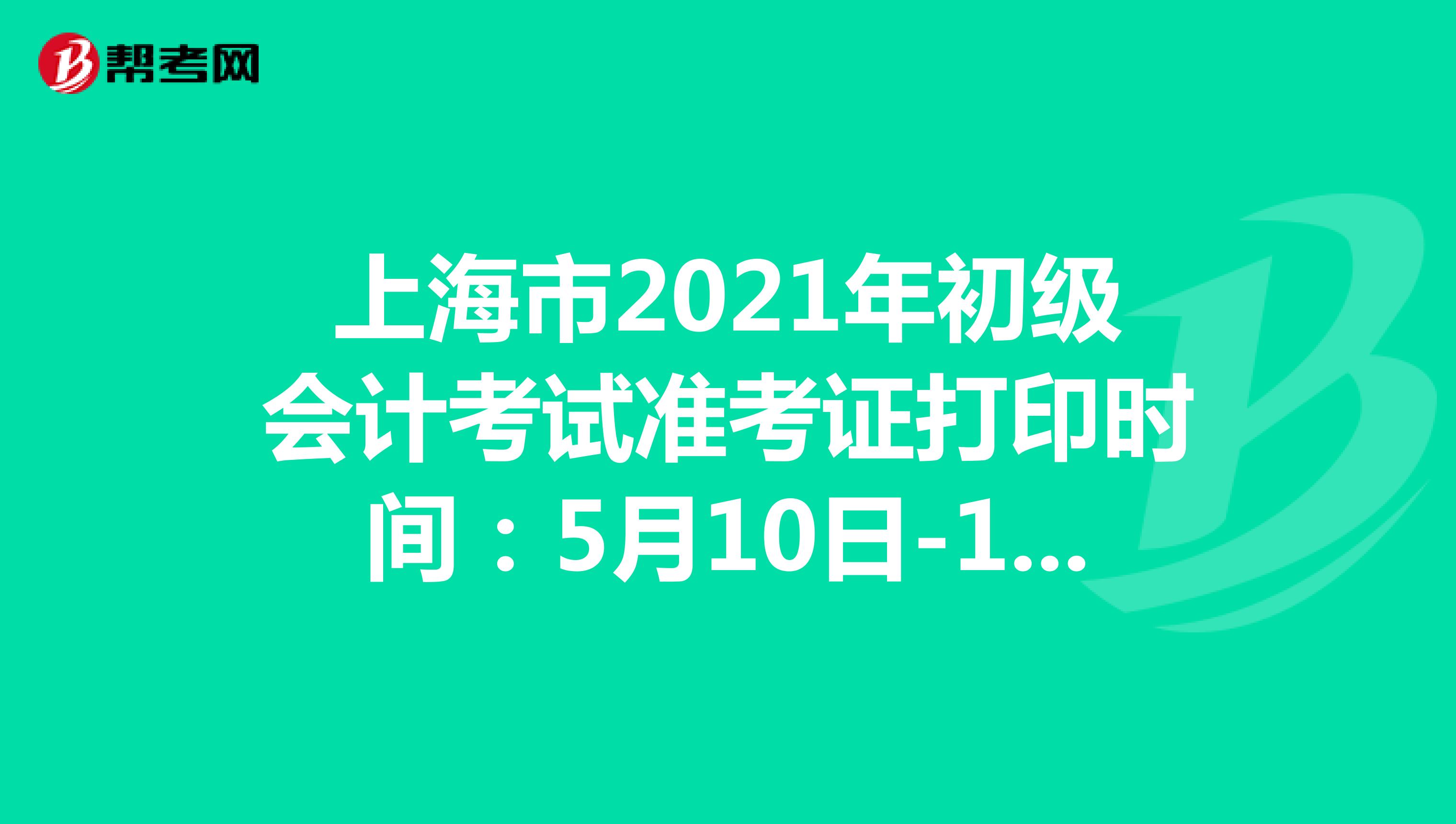 上海市2021年初级会计考试准考证打印时间：5月10日-12日