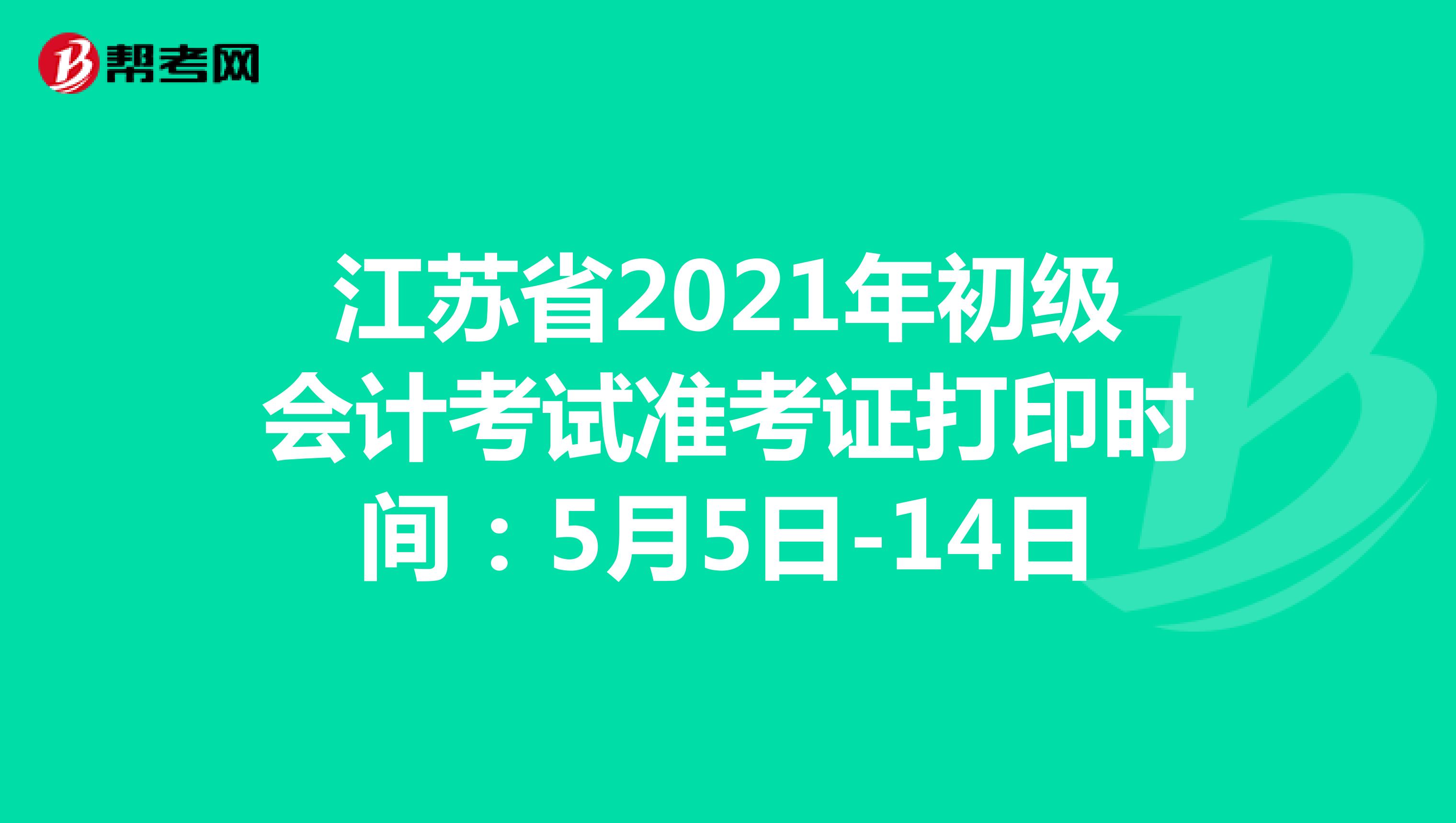 江苏省2021年初级会计考试准考证打印时间：5月5日-14日