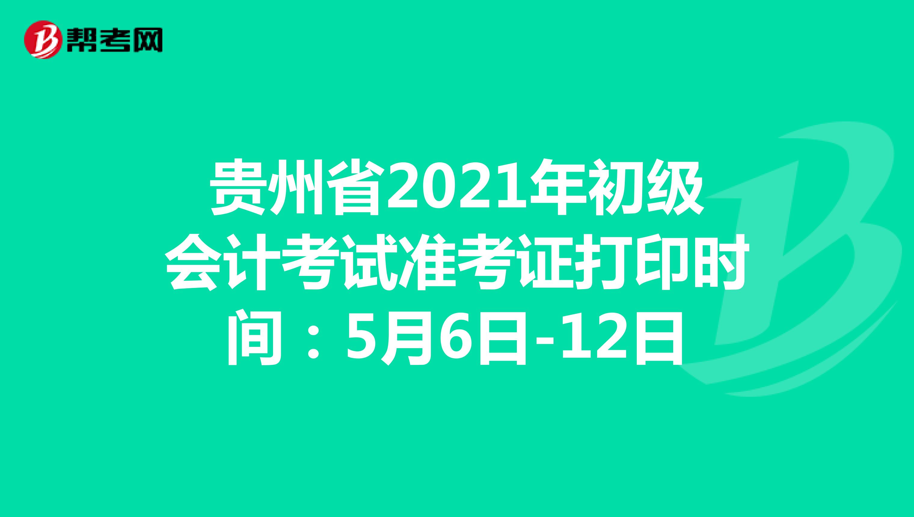 贵州省2021年初级会计考试准考证打印时间：5月6日-12日