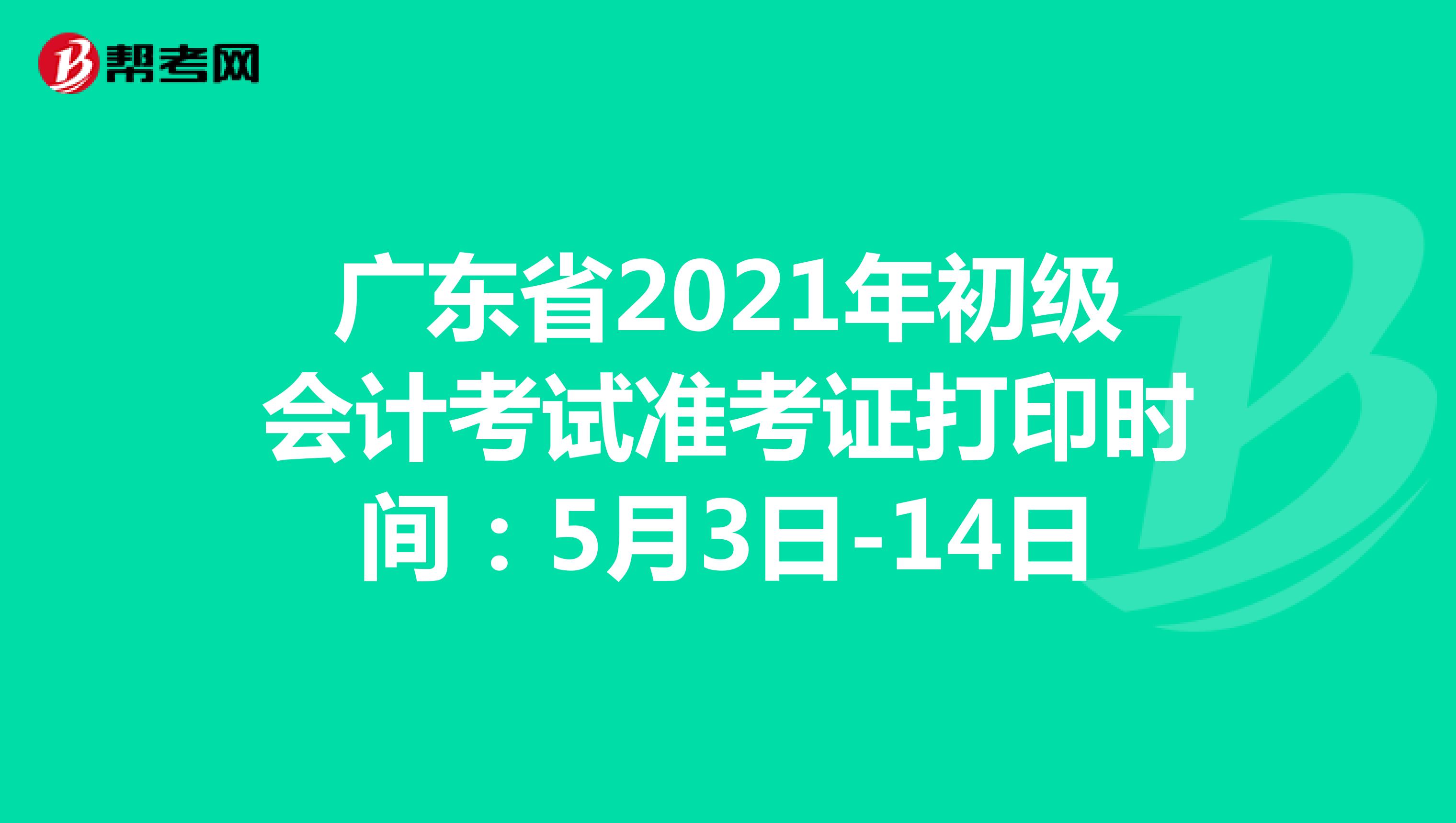 广东省2021年初级会计考试准考证打印时间：5月3日-14日