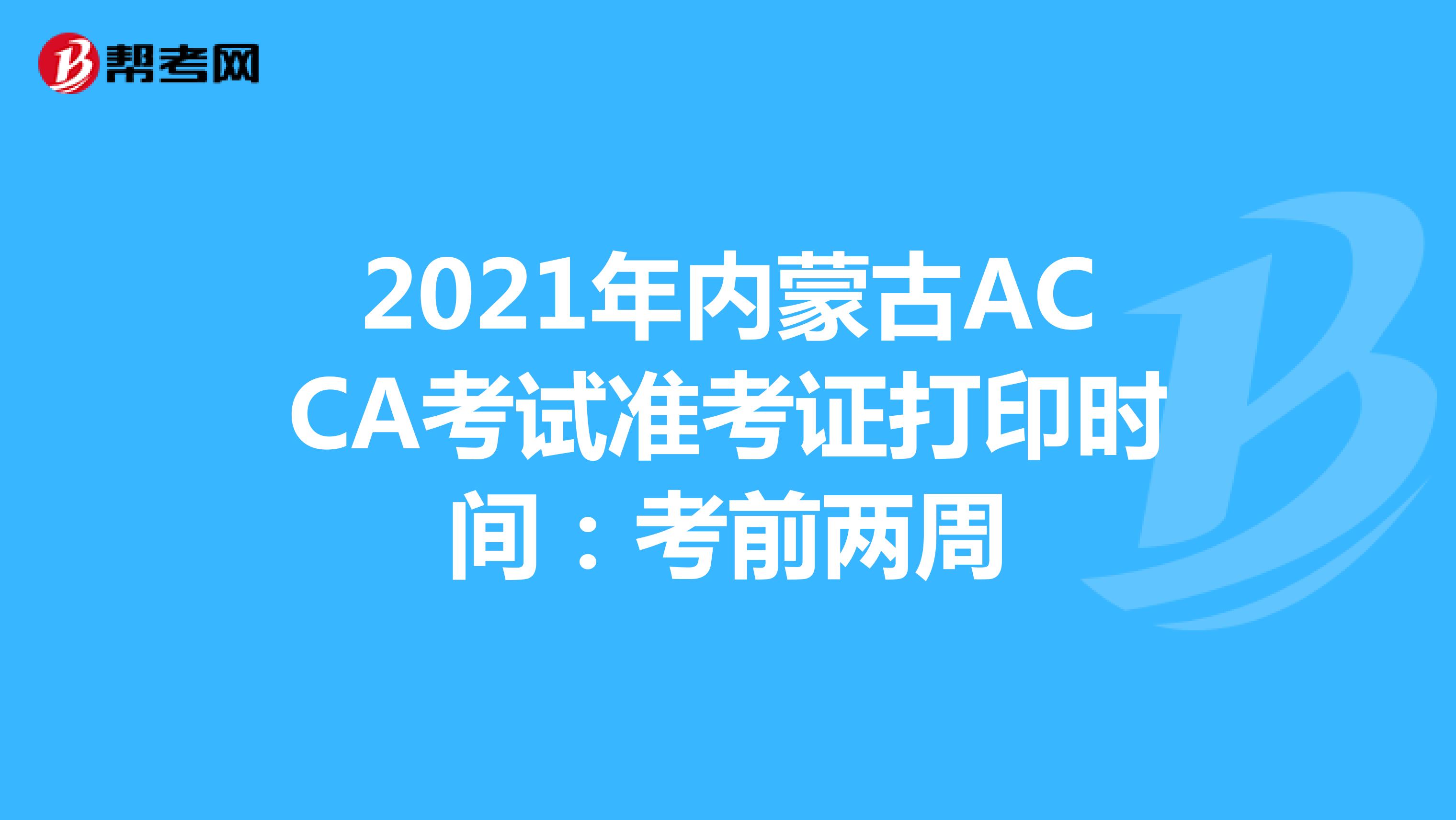 2021年内蒙古ACCA考试准考证打印时间：考前两周