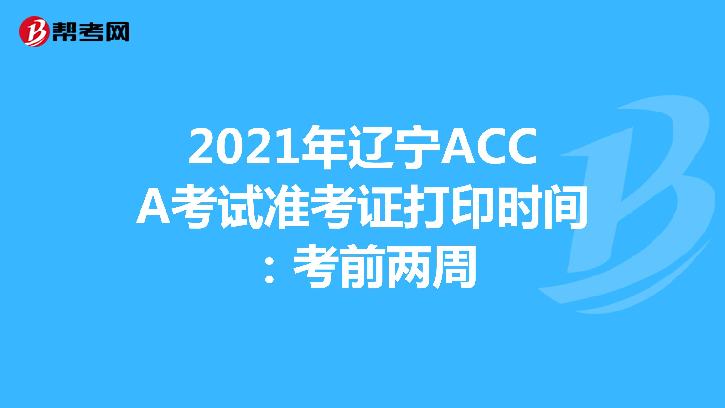 2021年辽宁ACCA考试准考证打印时间：考前两周
