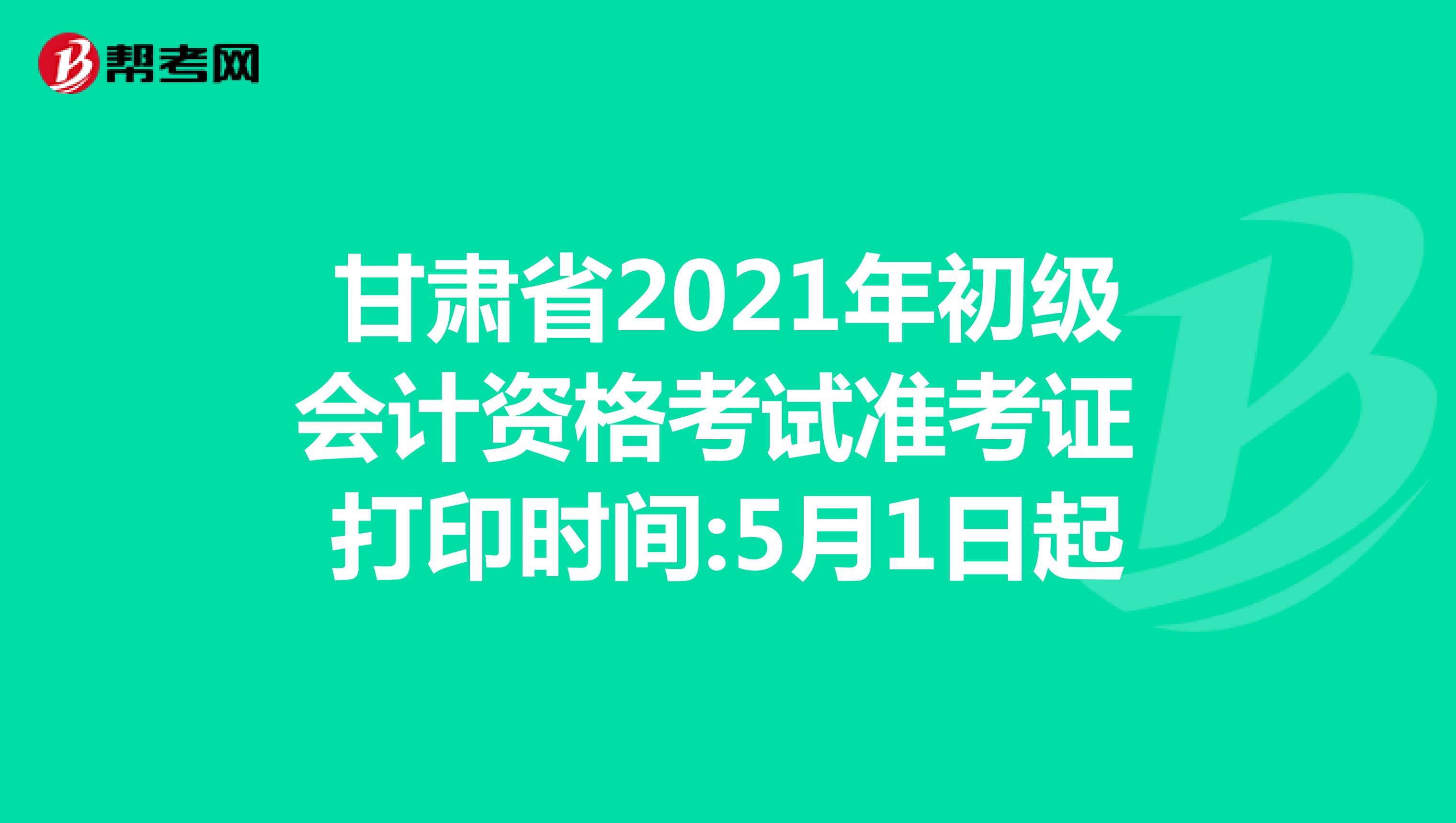 甘肃省2021年初级会计资格考试准考证打印时间:5月1日起
