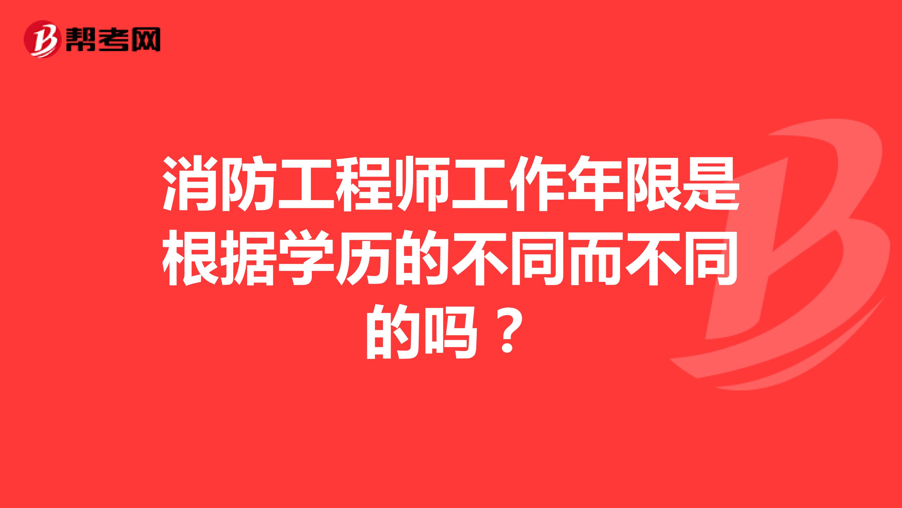 消防工程师工作年限是根据学历的不同而不同的吗?
