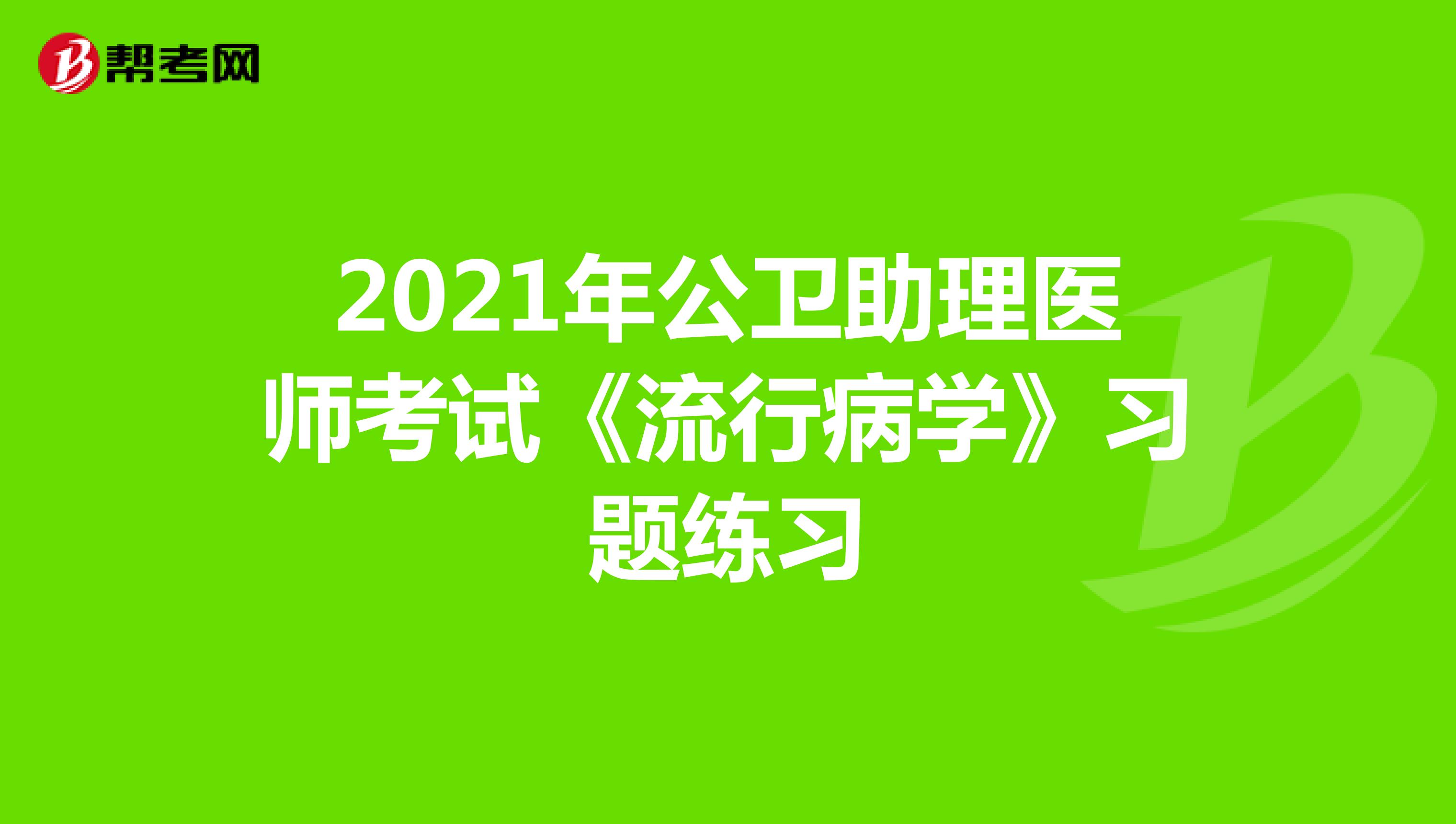 2021年公衛(wèi)助理醫(yī)師考試《流行病學(xué)》習(xí)題練習(xí)