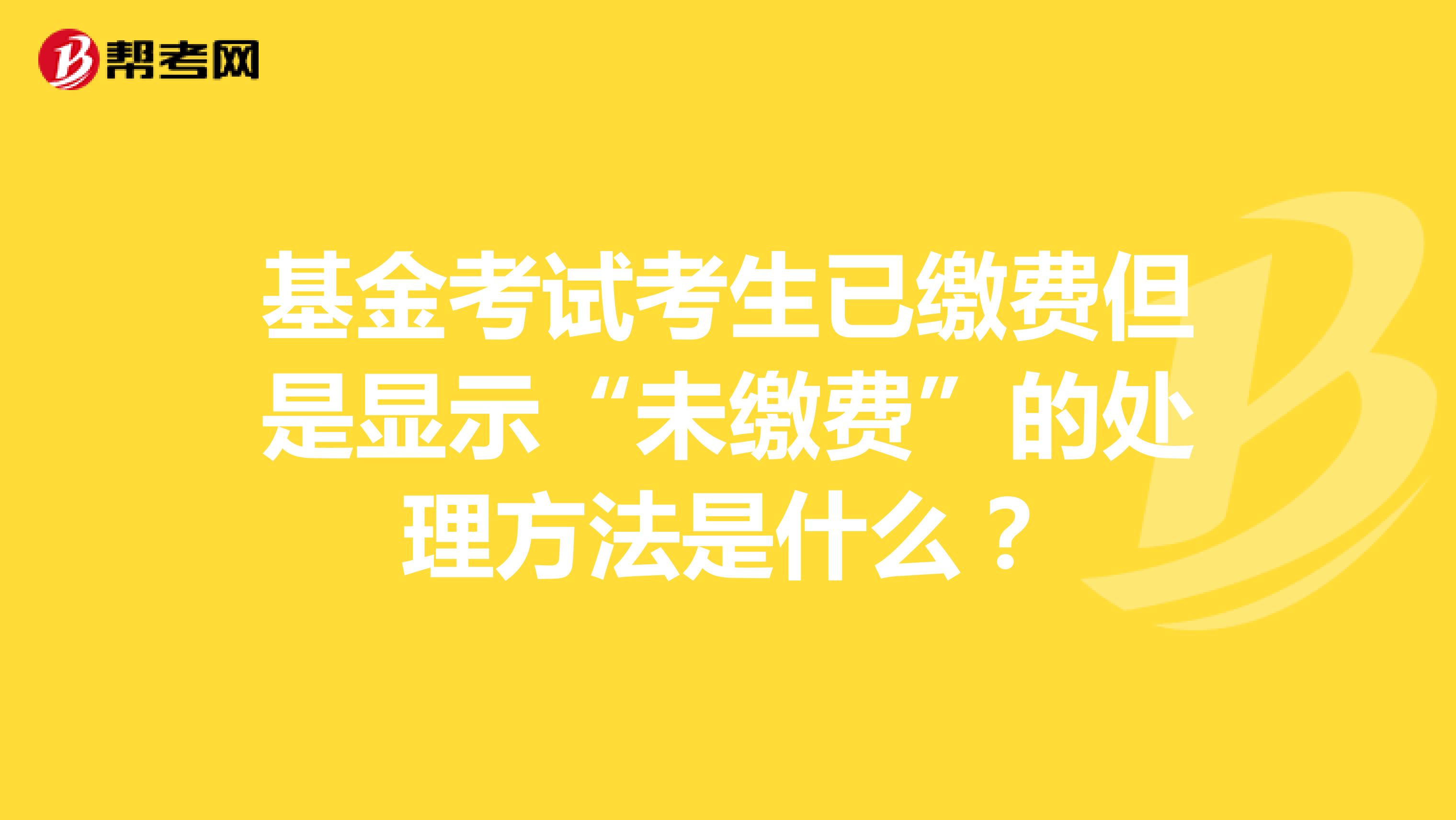 基金考試考生已繳費但是顯示“未繳費”的處理方法是什么？