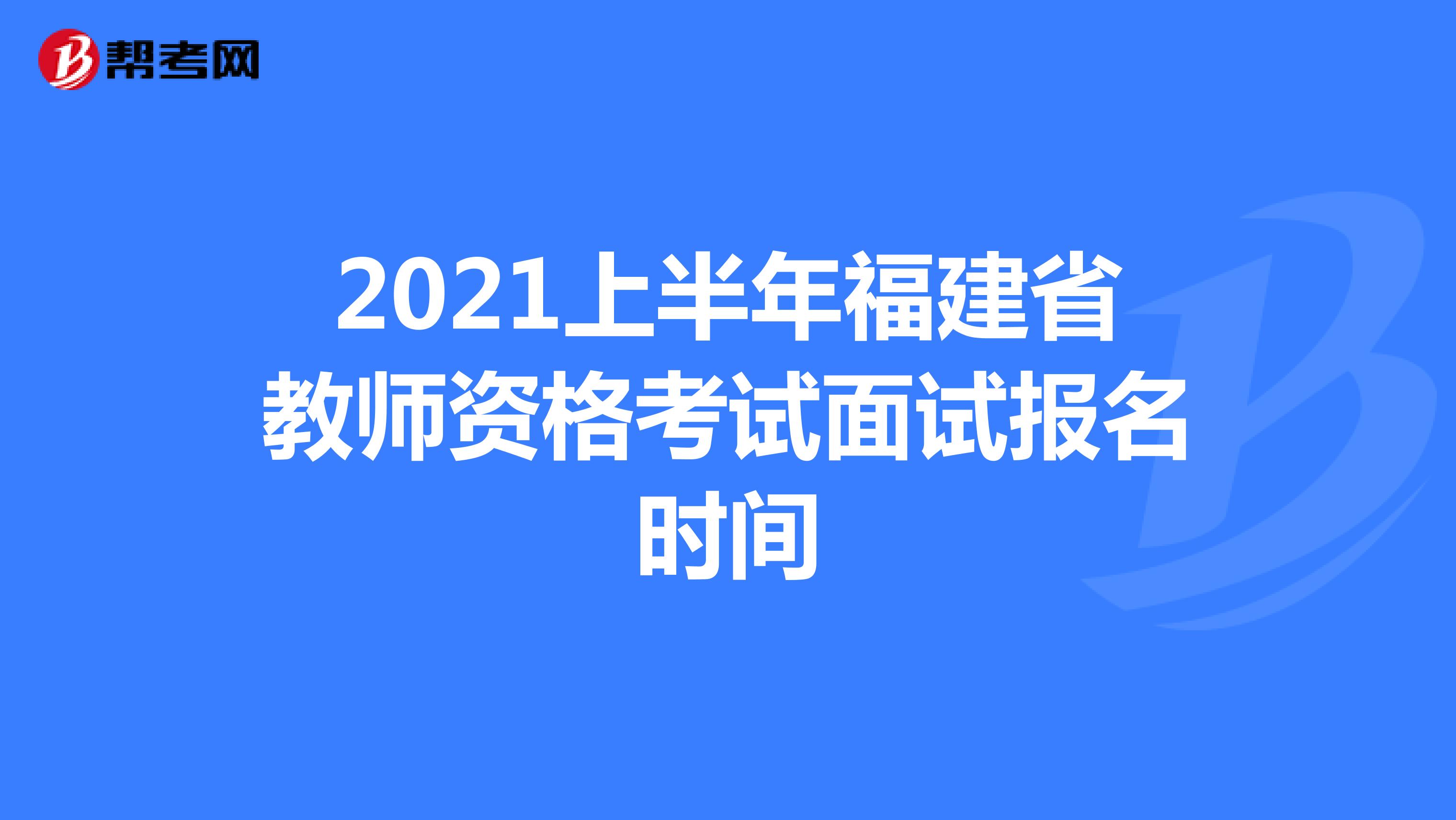 2021上半年福建省教师资格考试面试报名时间