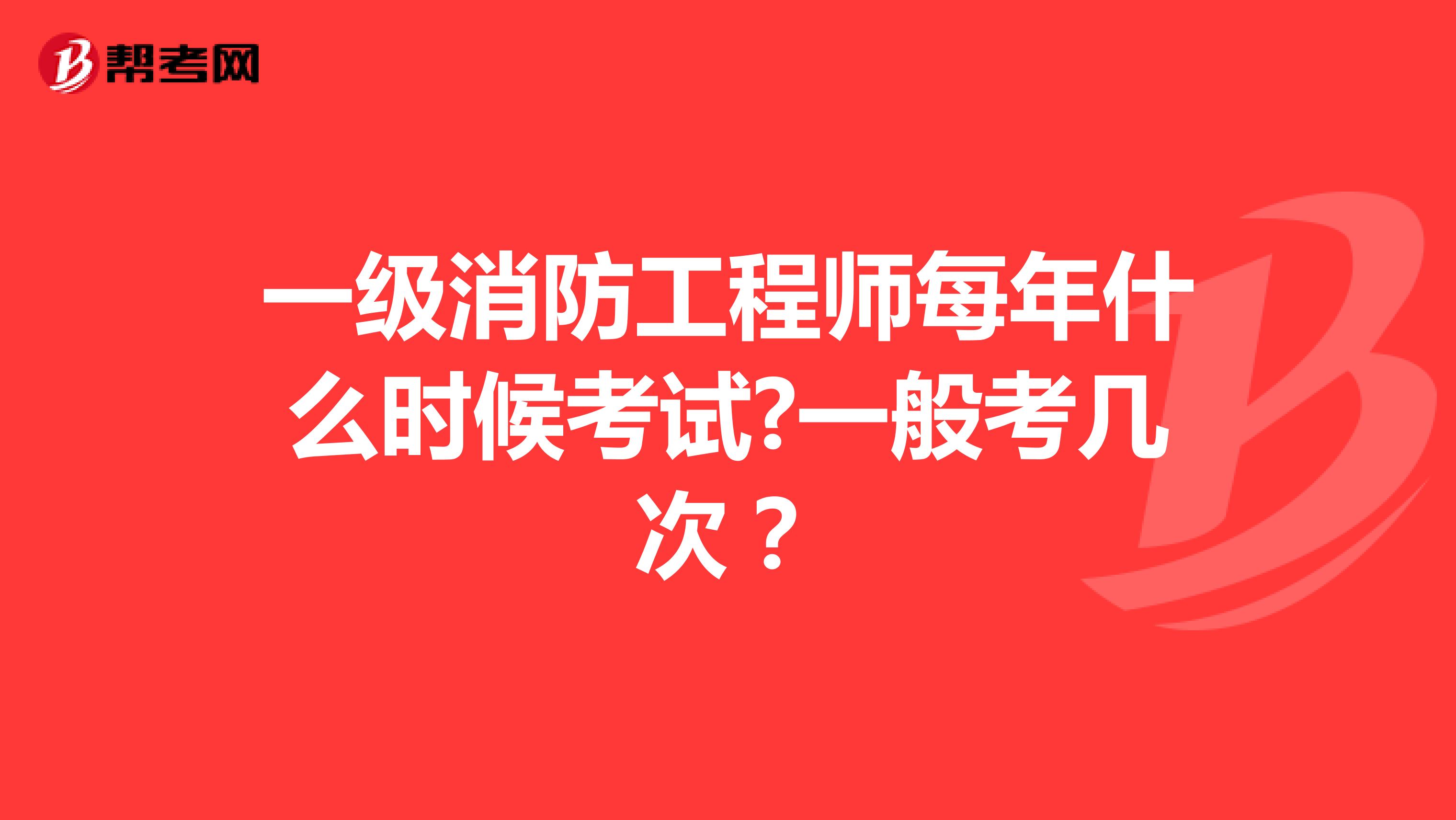 一级消防工程师每年什么时候考试?一般考几次？