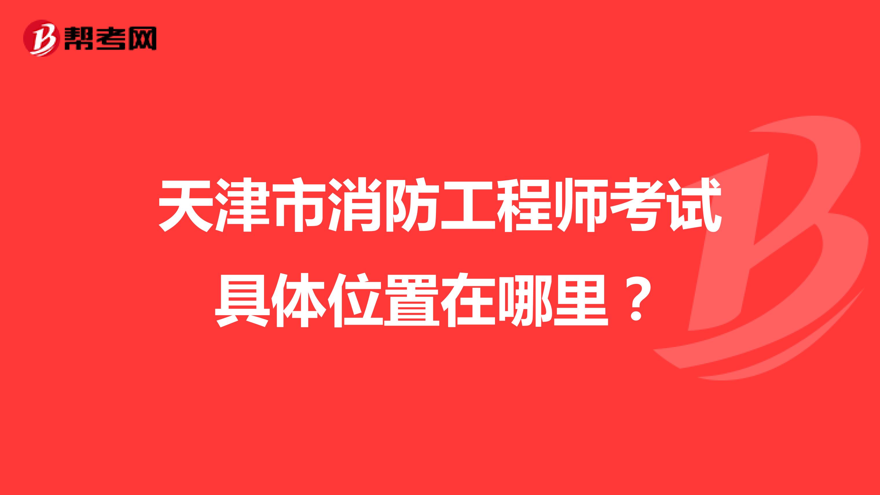 天津市消防工程师考试具体位置在哪里？