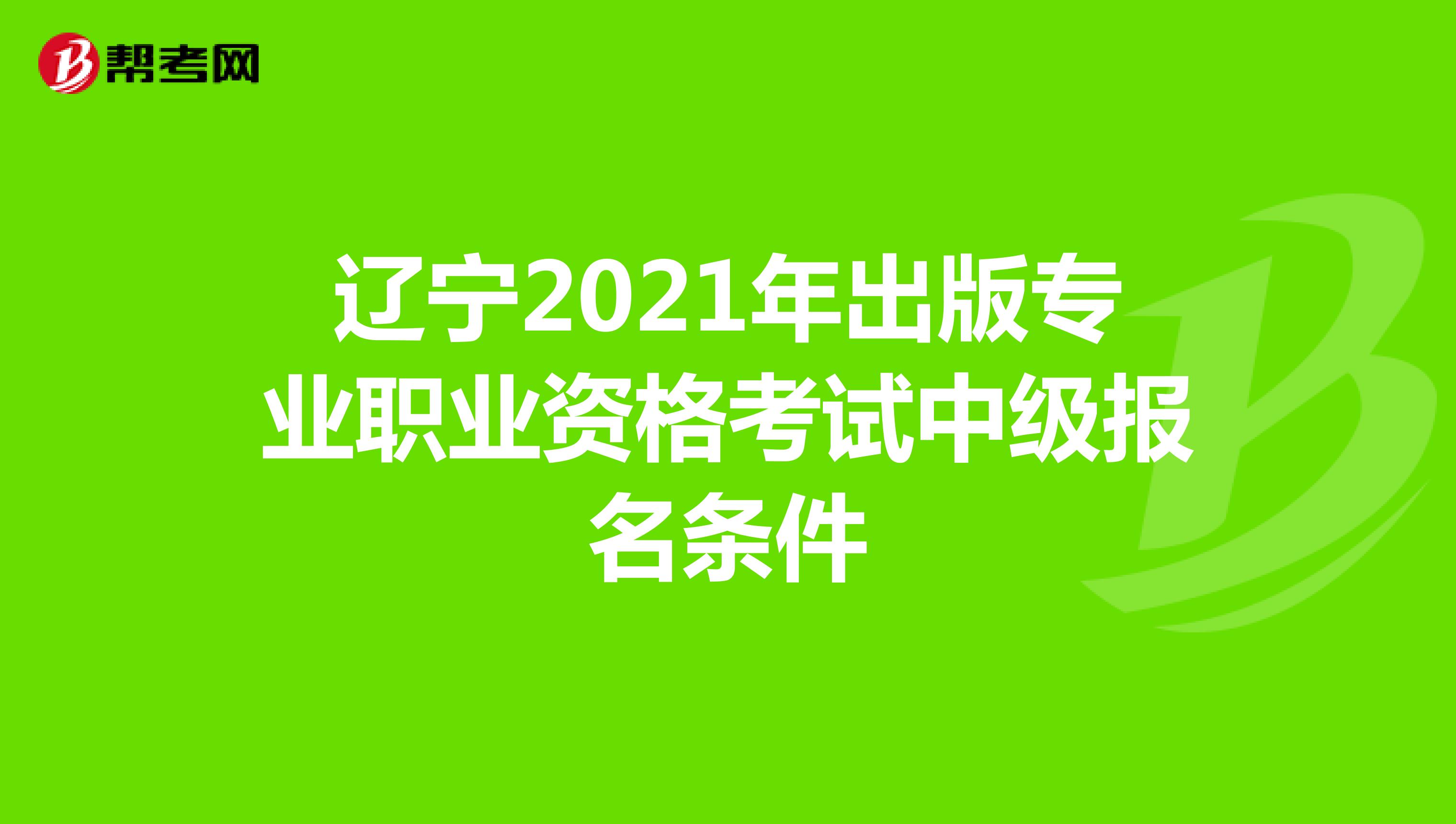 辽宁2021年出版专业职业资格考试中级报名条件