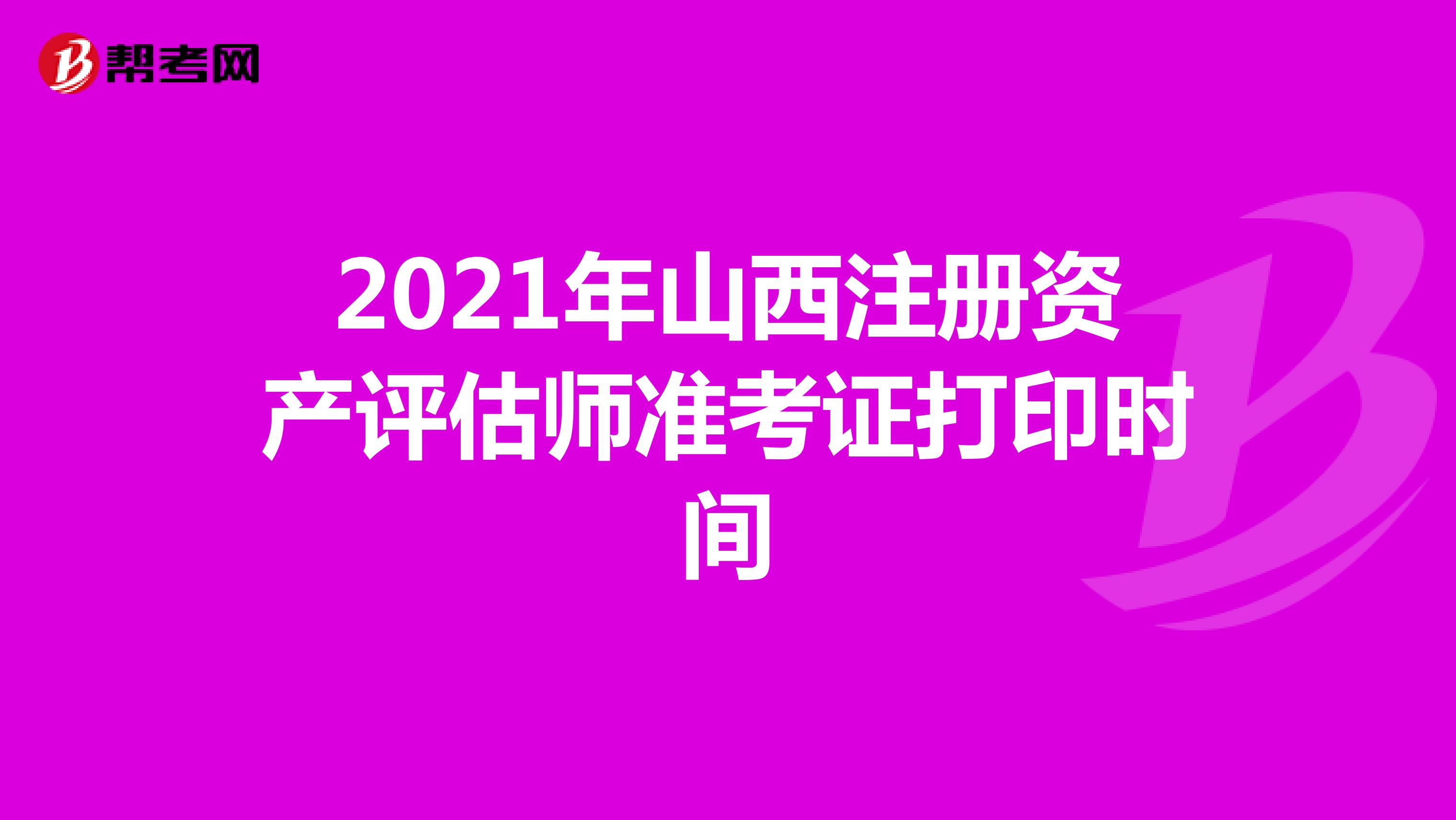 2021年山西注册资产评估师准考证打印时间