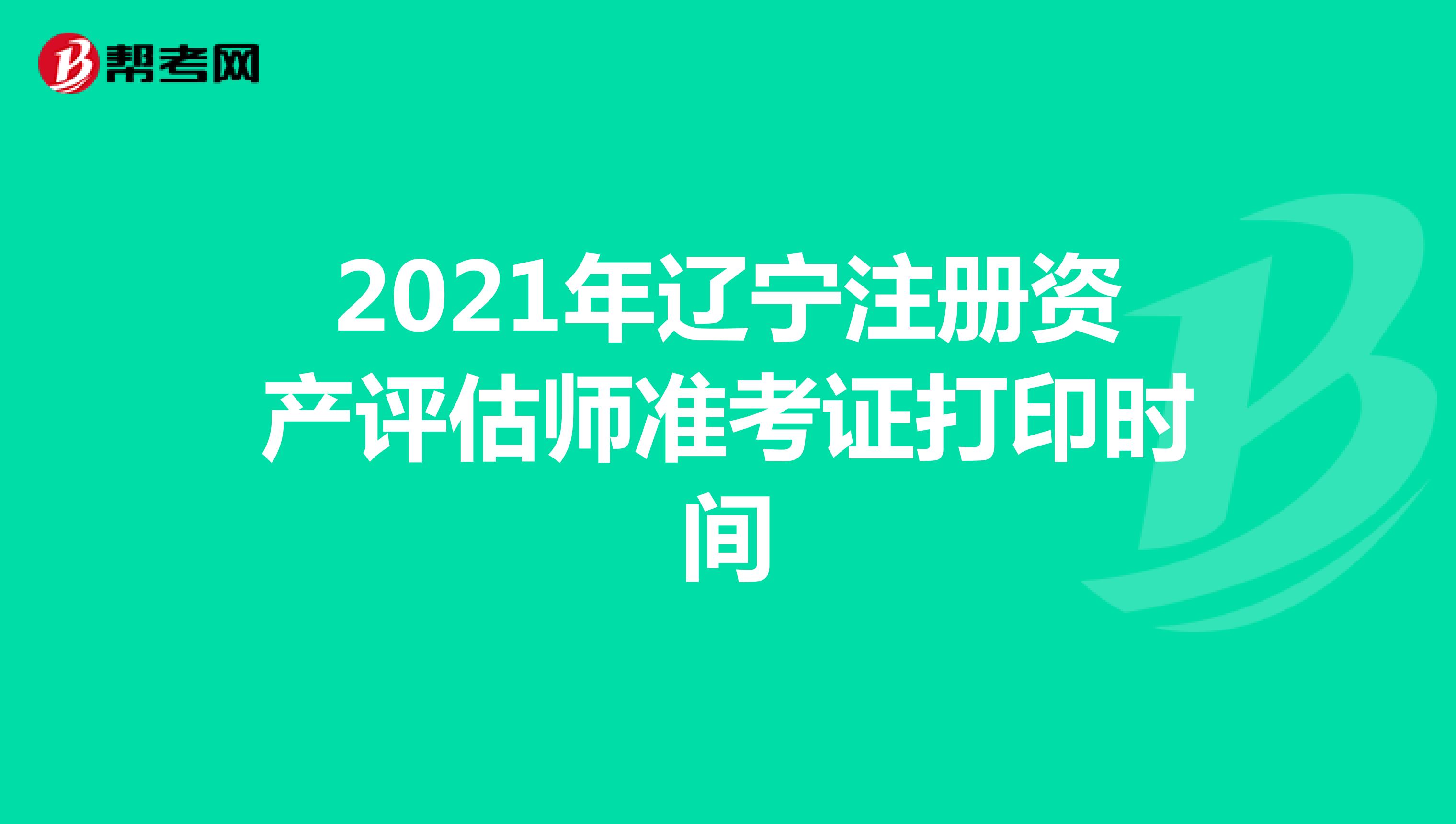 2021年辽宁注册资产评估师准考证打印时间