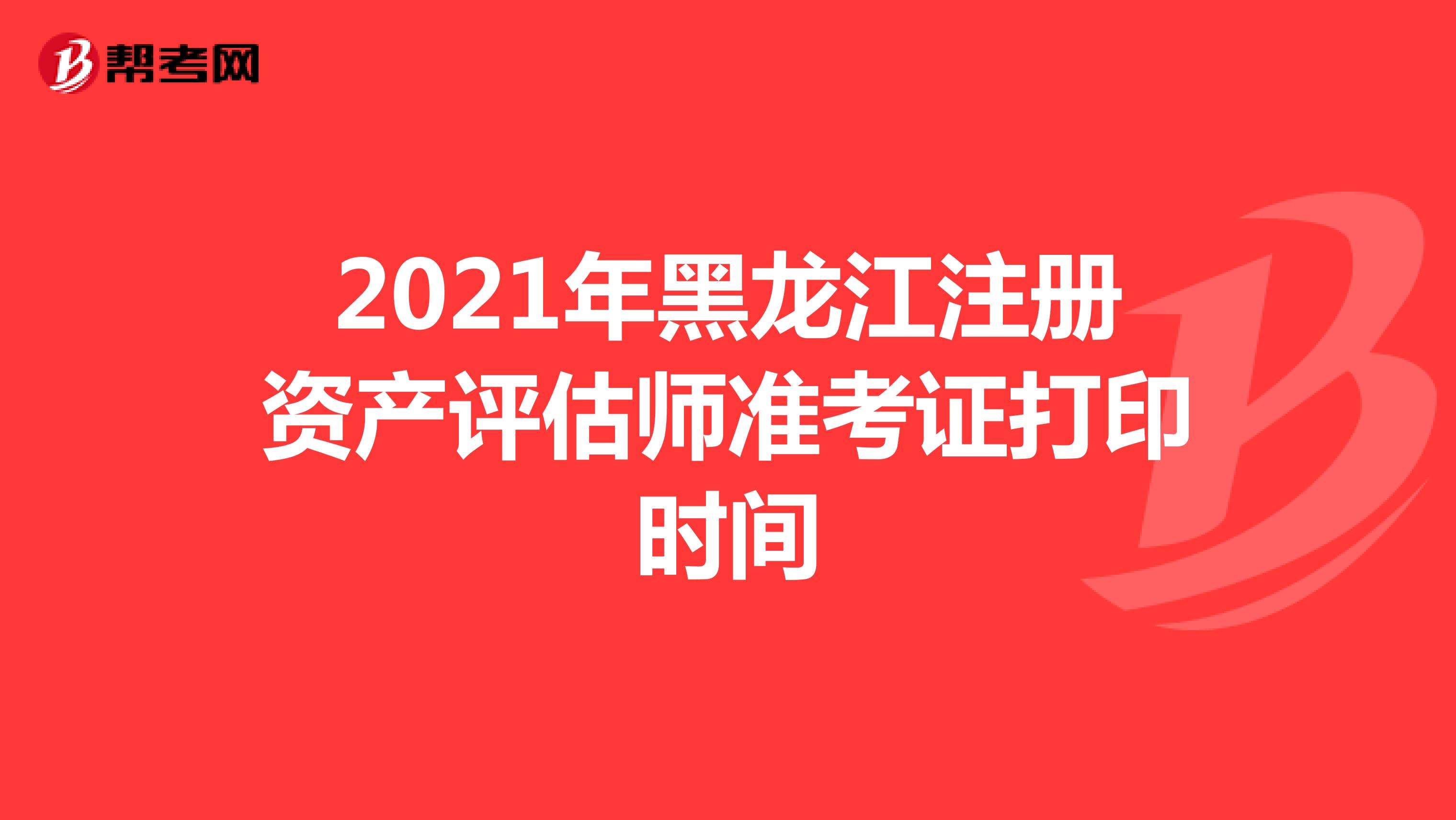 2021年黑龙江注册资产评估师准考证打印时间