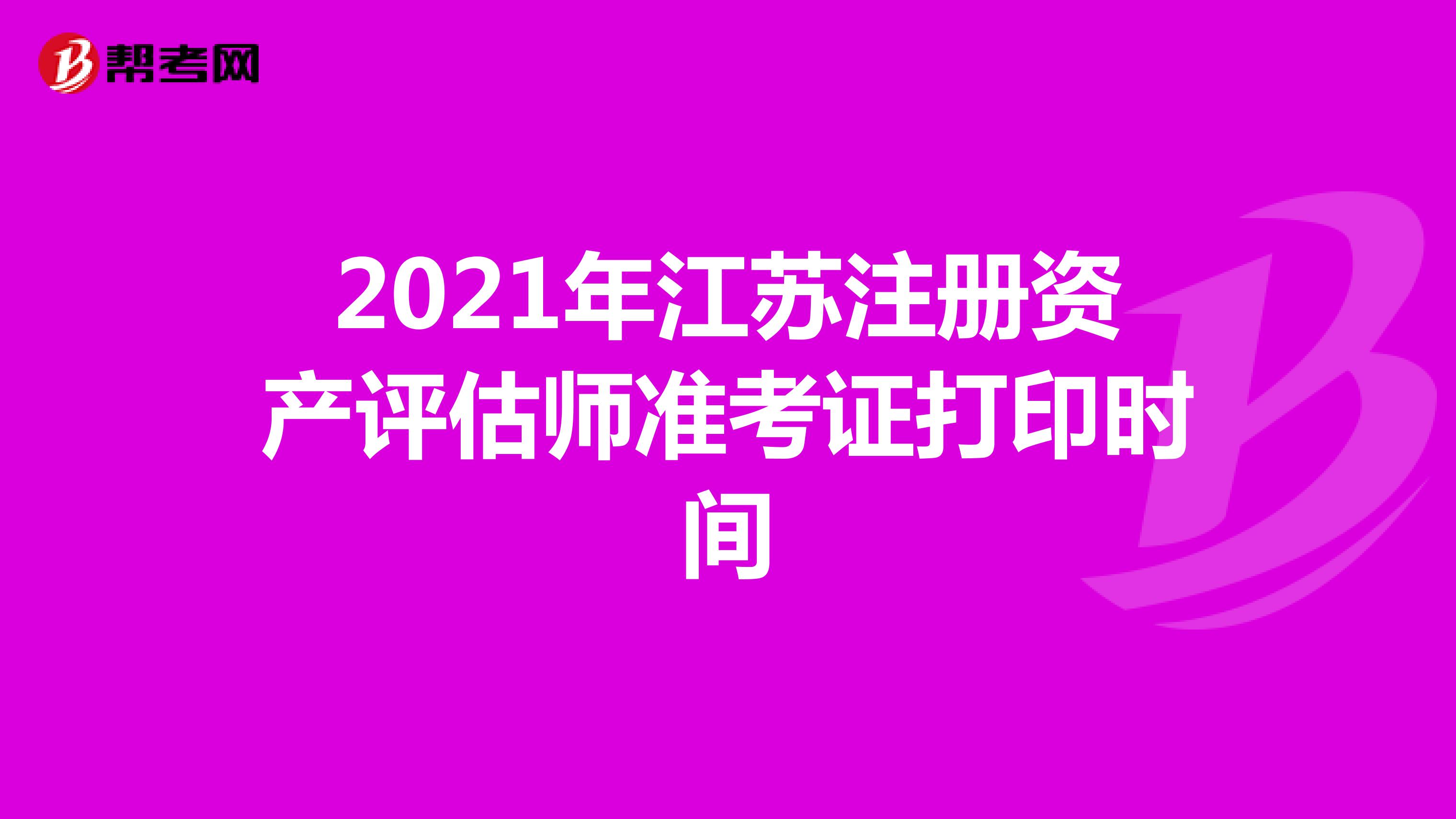 2021年江蘇注冊資產評估師準考證打印時間