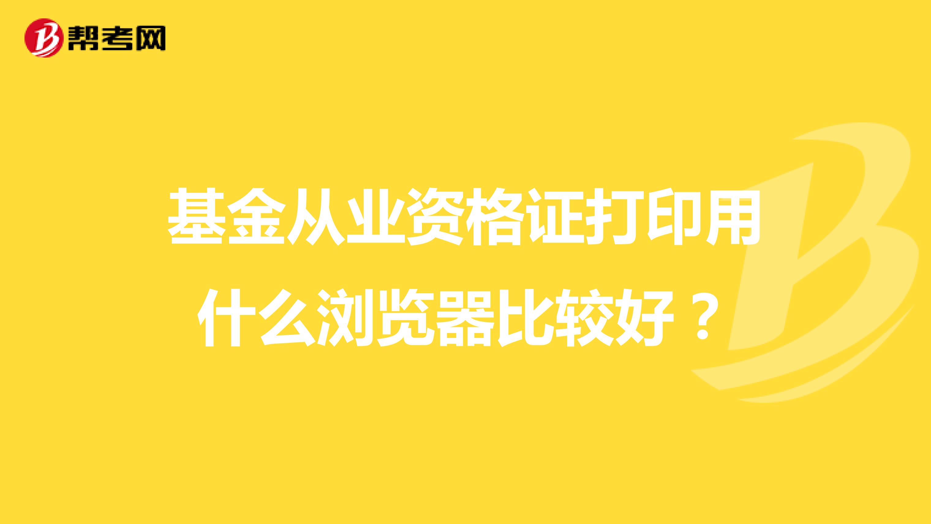基金从业资格证打印用什么浏览器比较好?