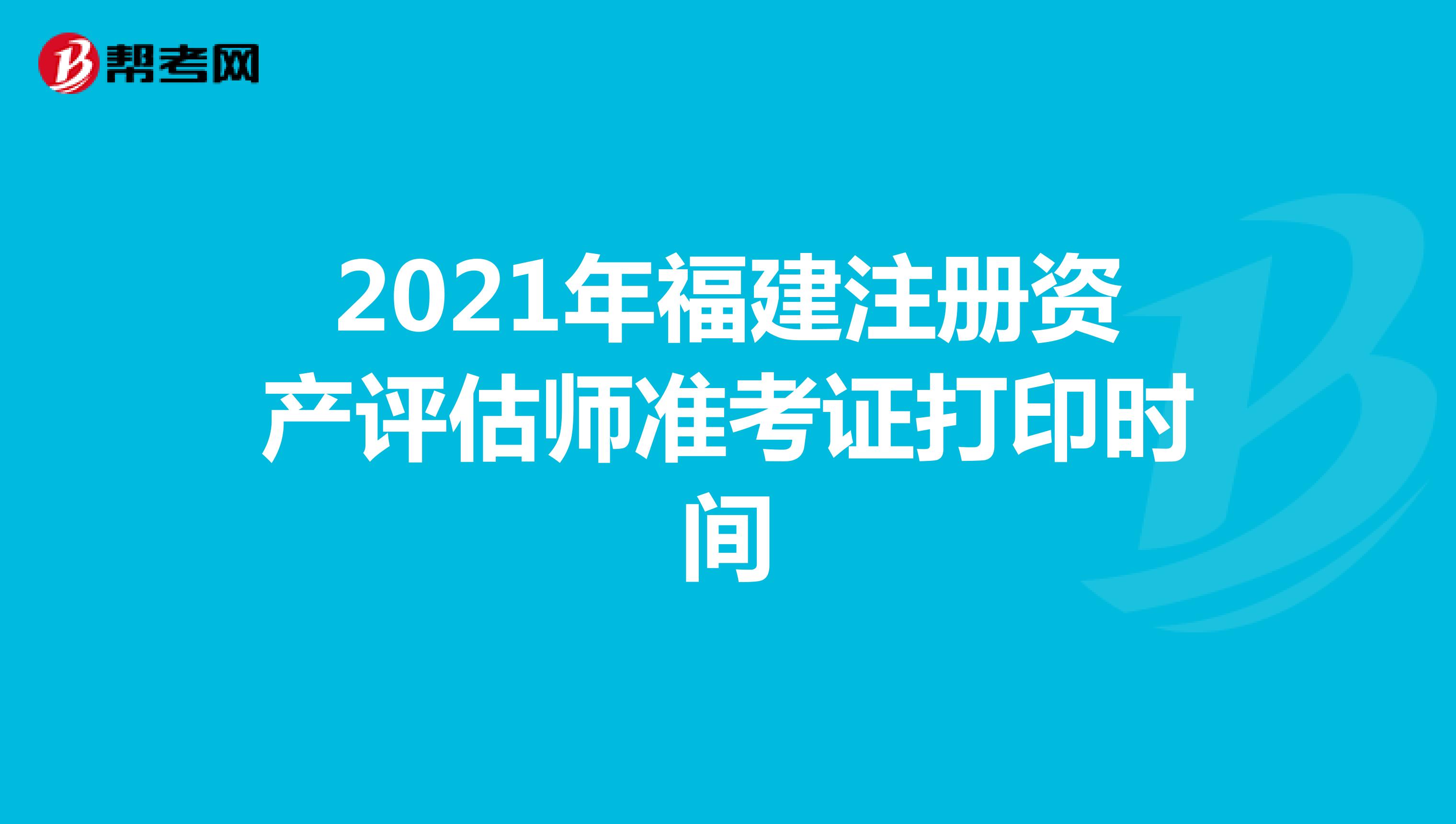 2021年福建注册资产评估师准考证打印时间