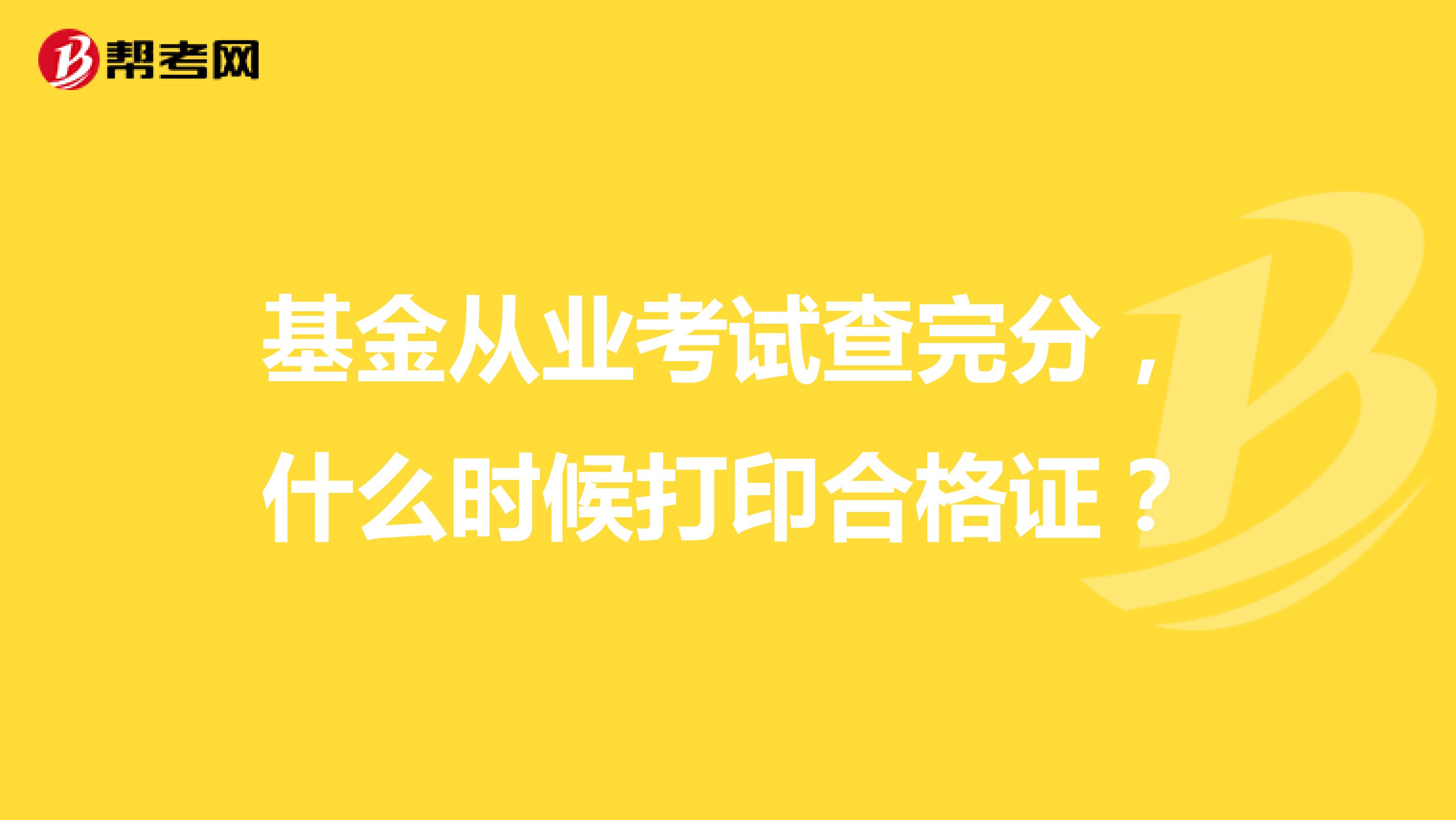 基金从业考试查完分，什么时候打印合格证？