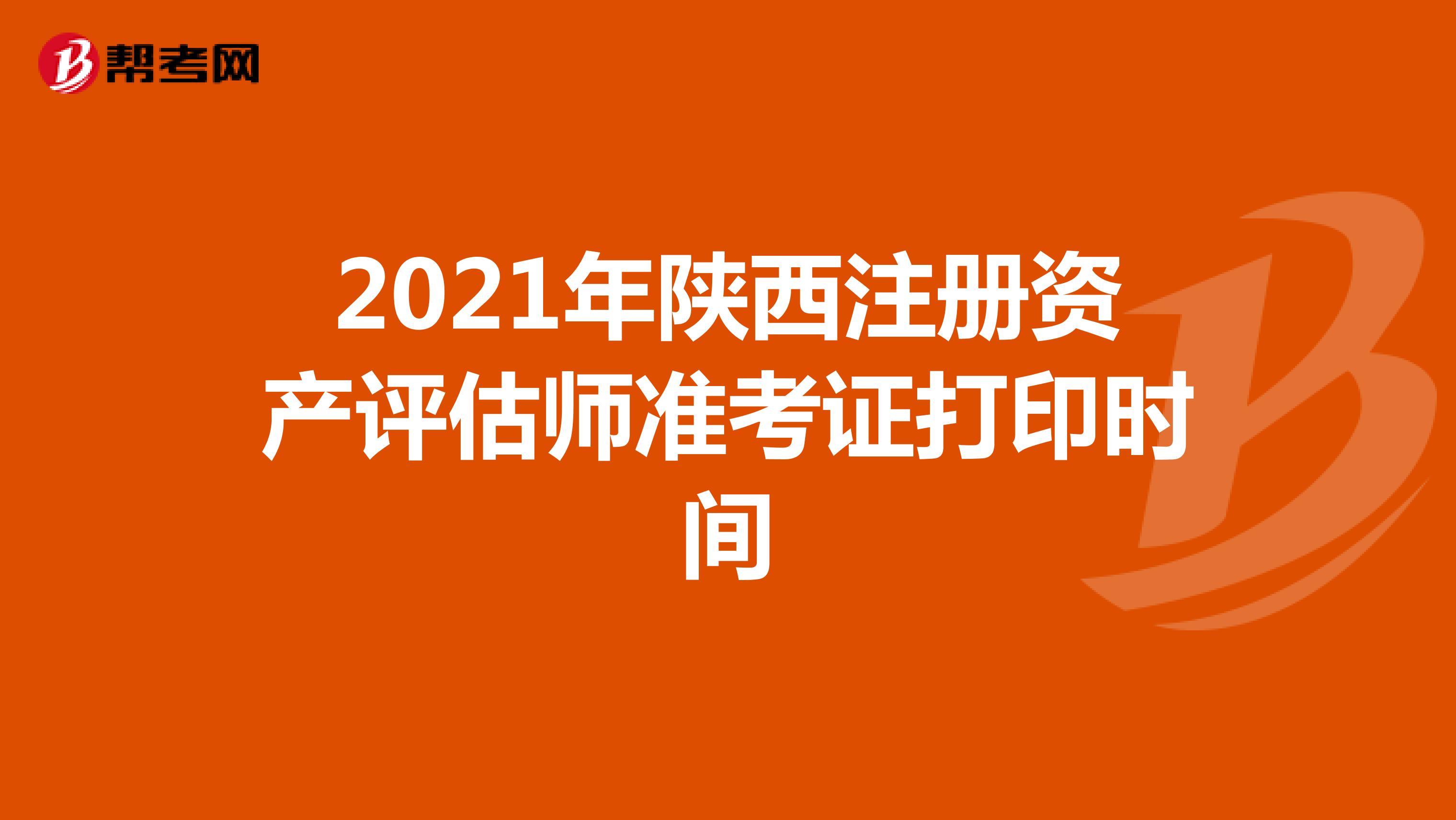 2021年陕西注册资产评估师准考证打印时间