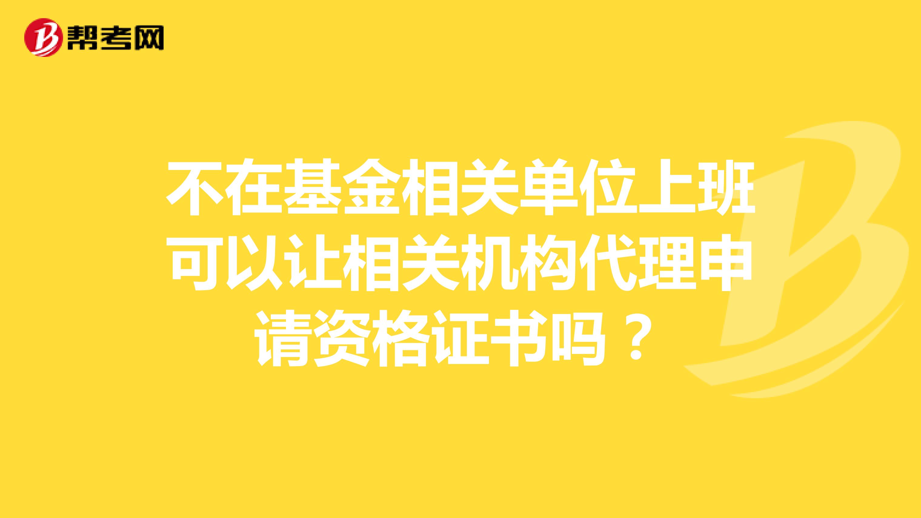 不在基金相关单位上班可以让相关机构代理申请资格证书吗?