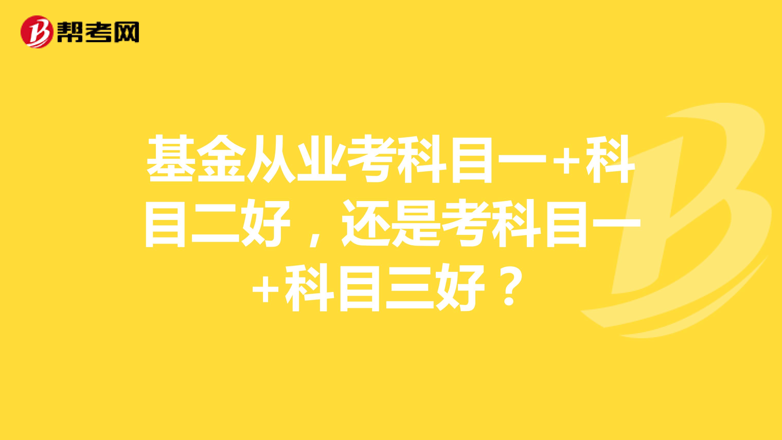 基金从业考科目一+科目二好，还是考科目一+科目三好？