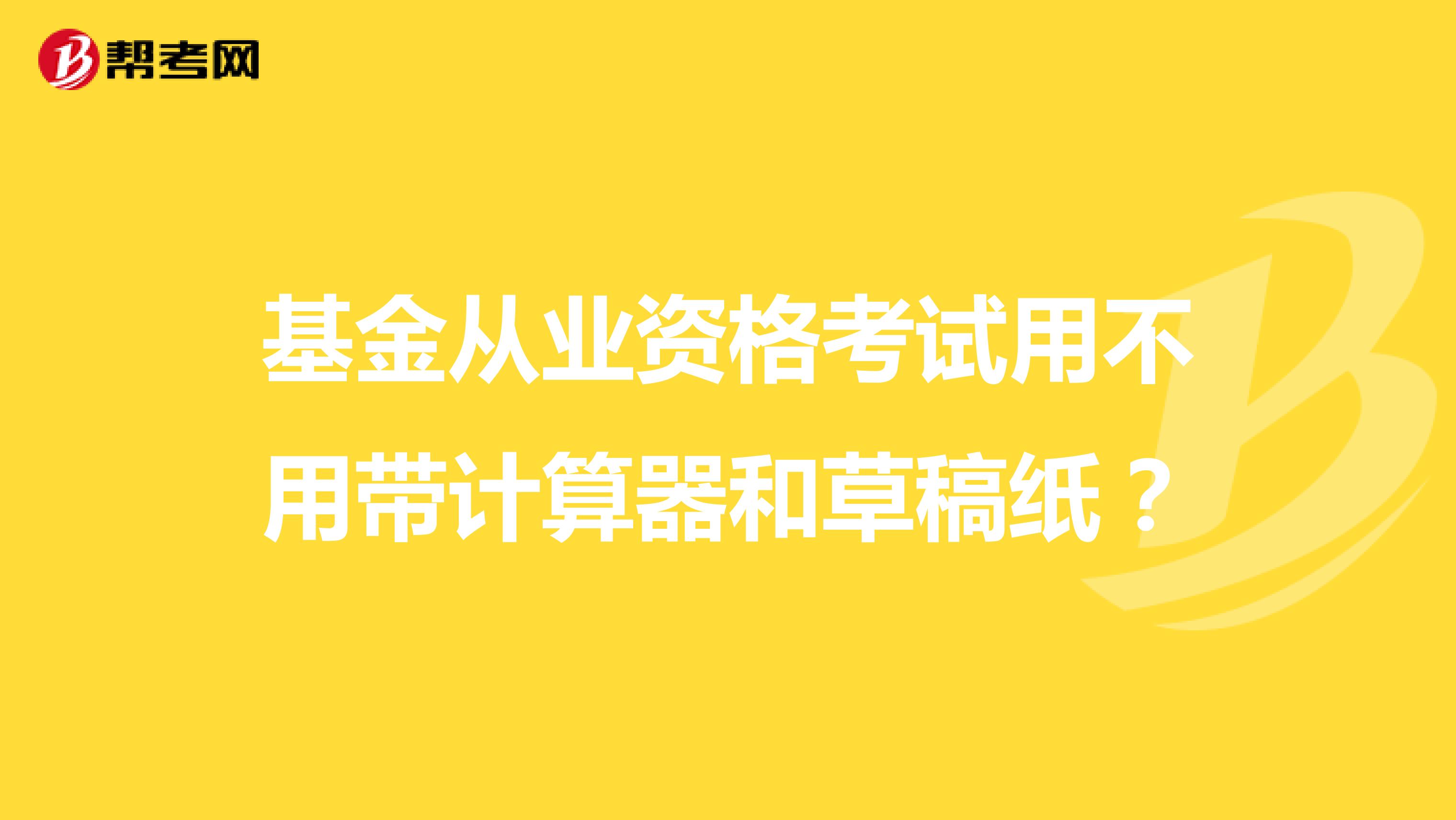 基金从业资格考试用不用带计算器和草稿纸？