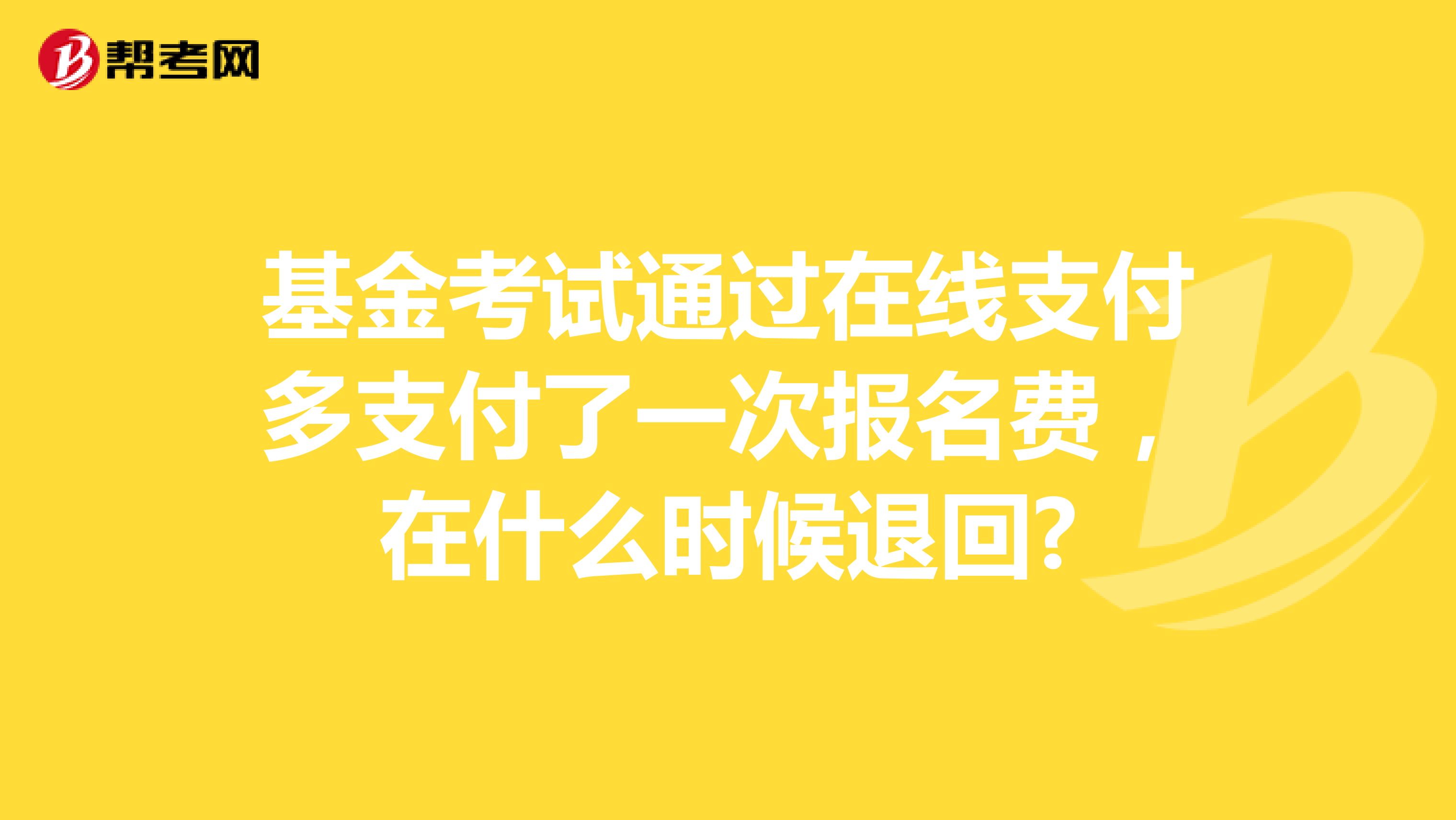 基金考试通过在线支付多支付了一次报名费,在什么时候退回?
