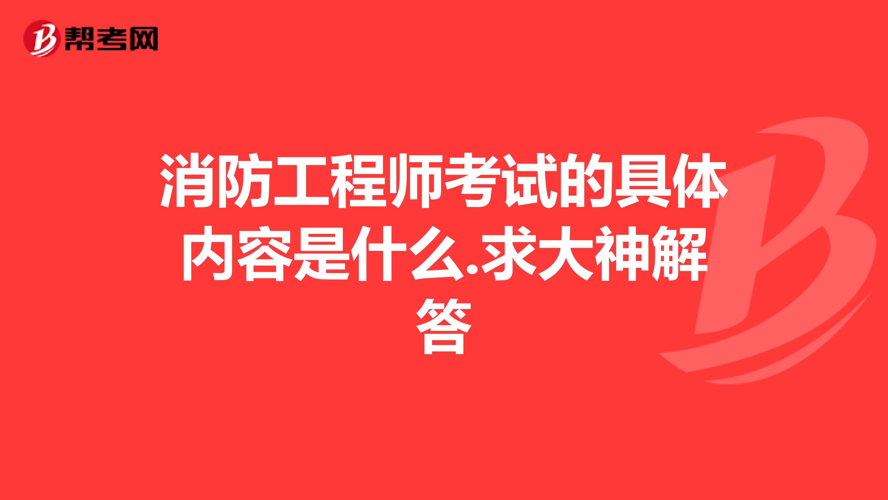 消防工程师考试的具体内容是什么.求大神解答
