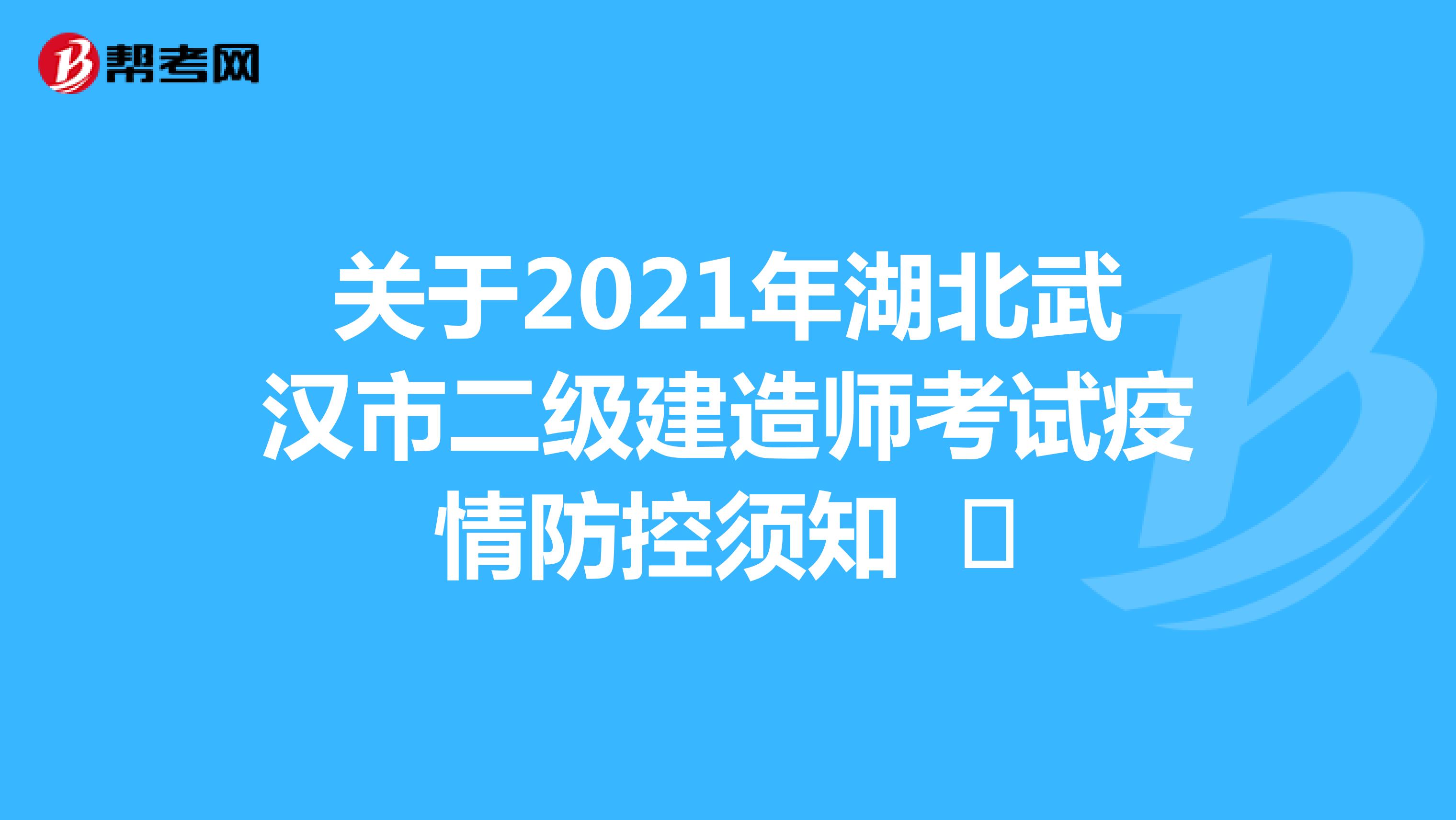 关于2021年湖北武汉市二级建造师考试疫情防控须知 ​