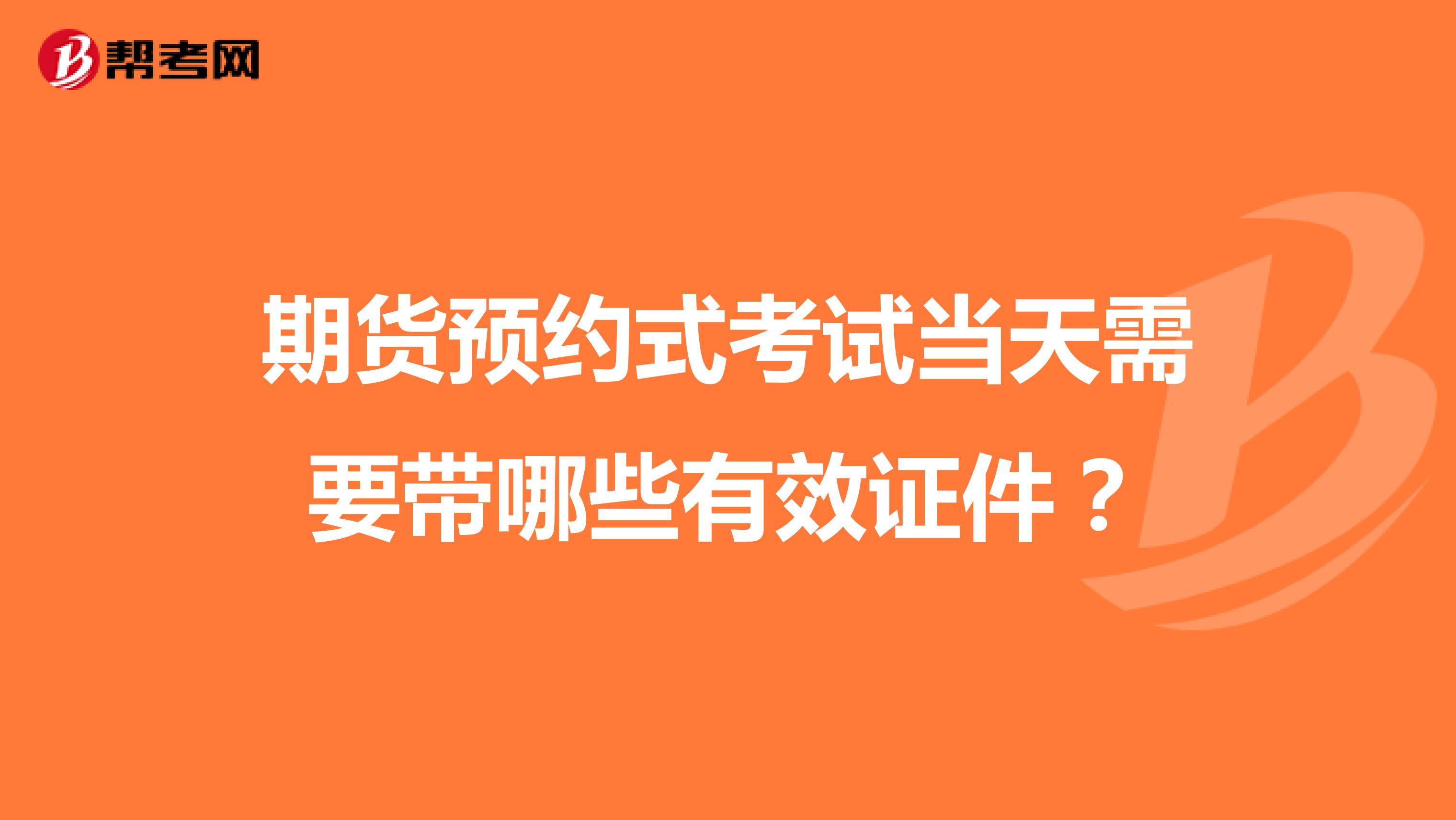 期貨預(yù)約式考試當(dāng)天需要帶哪些有效證件？