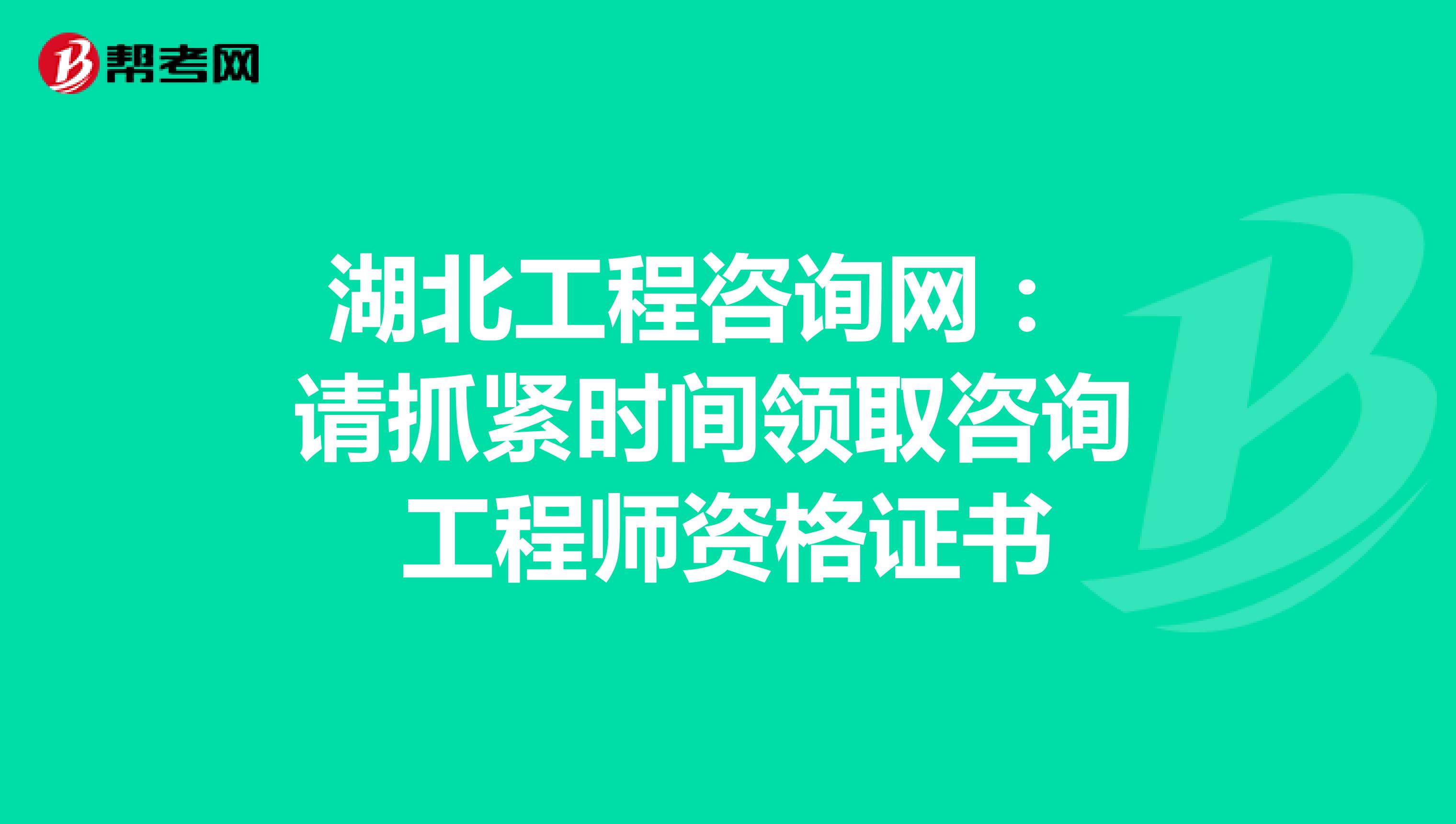湖北工程咨询网：请抓紧时间领取咨询工程师资格证书