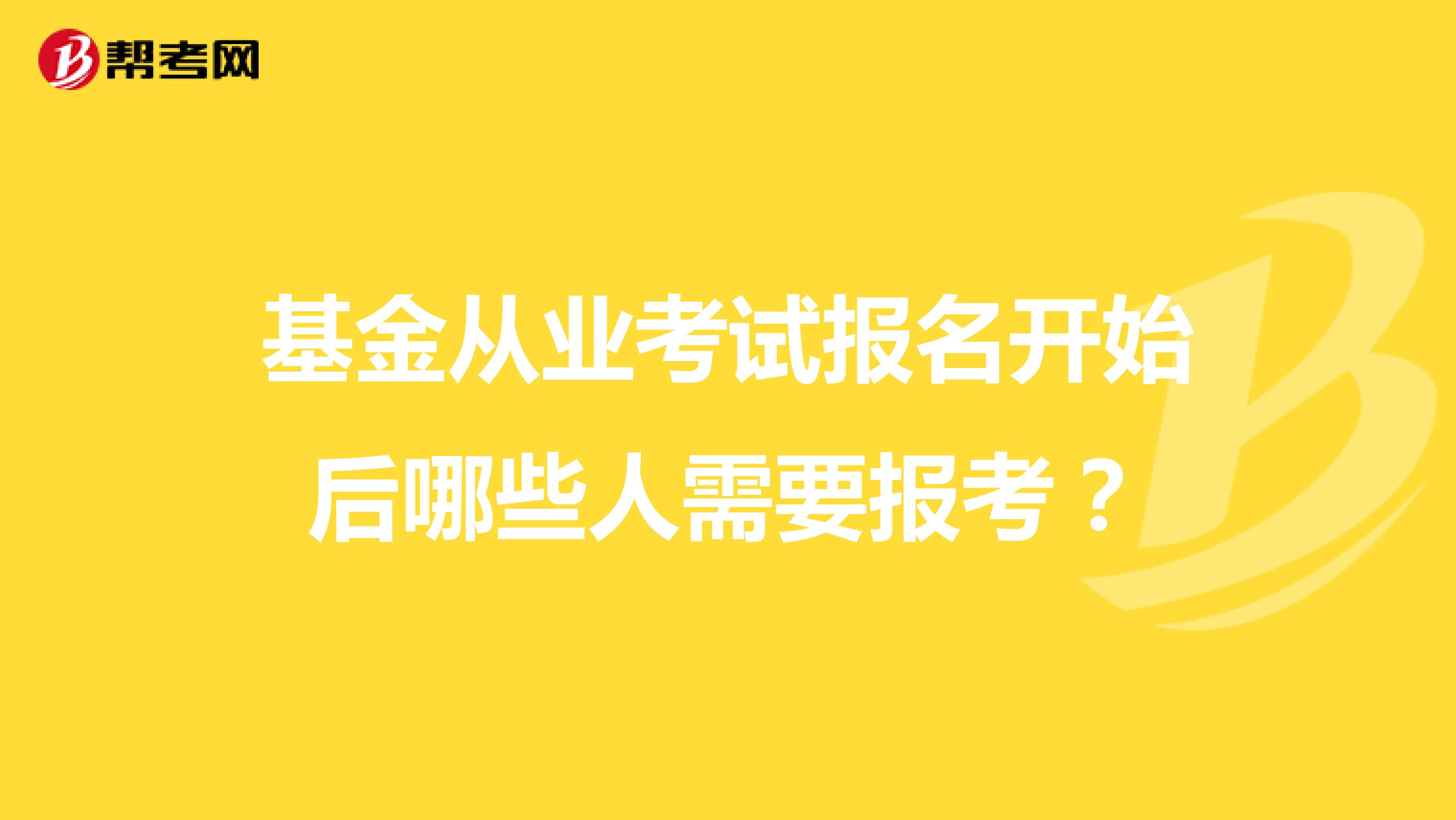 基金从业考试报名开始后哪些人需要报考？